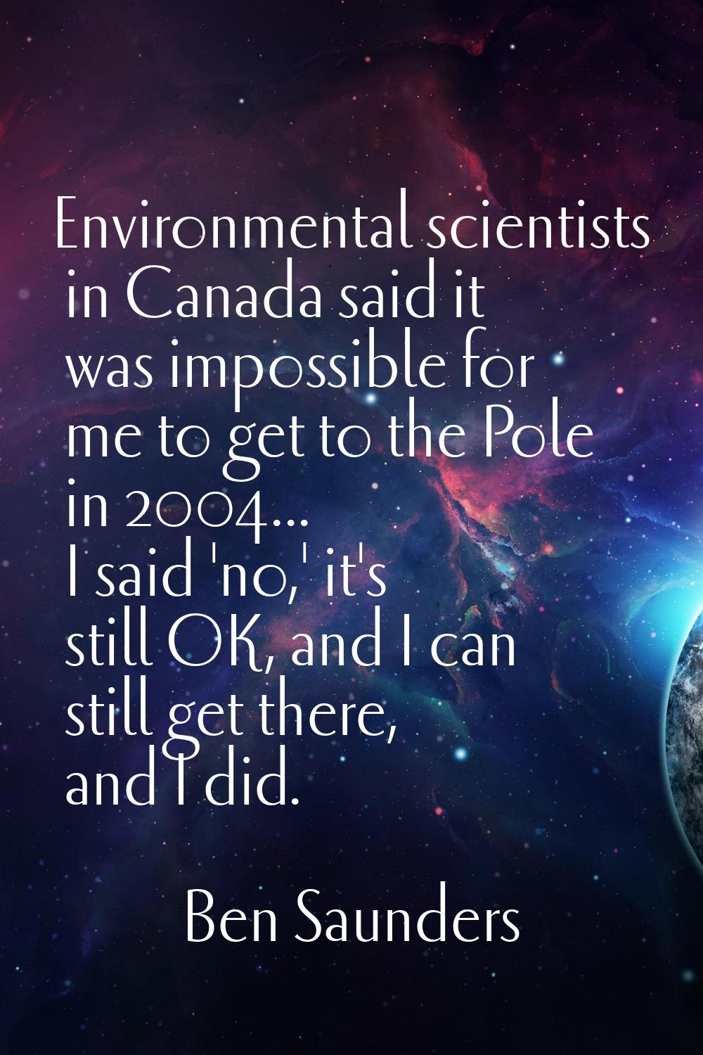 Environmental scientists in Canada said it was impossible for me to get to the Pole in 2004... I sa