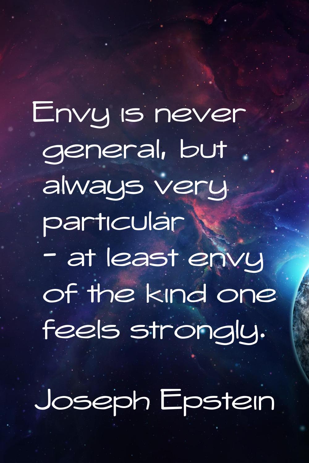 Envy is never general, but always very particular - at least envy of the kind one feels strongly.