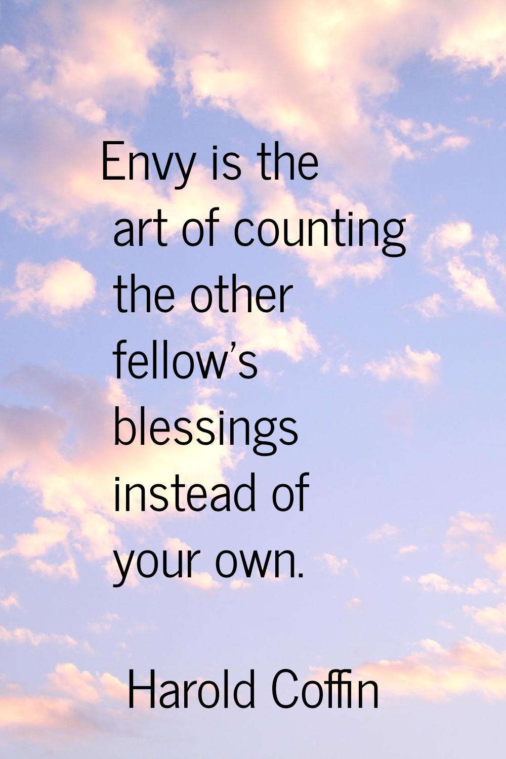 Envy is the art of counting the other fellow's blessings instead of your own.