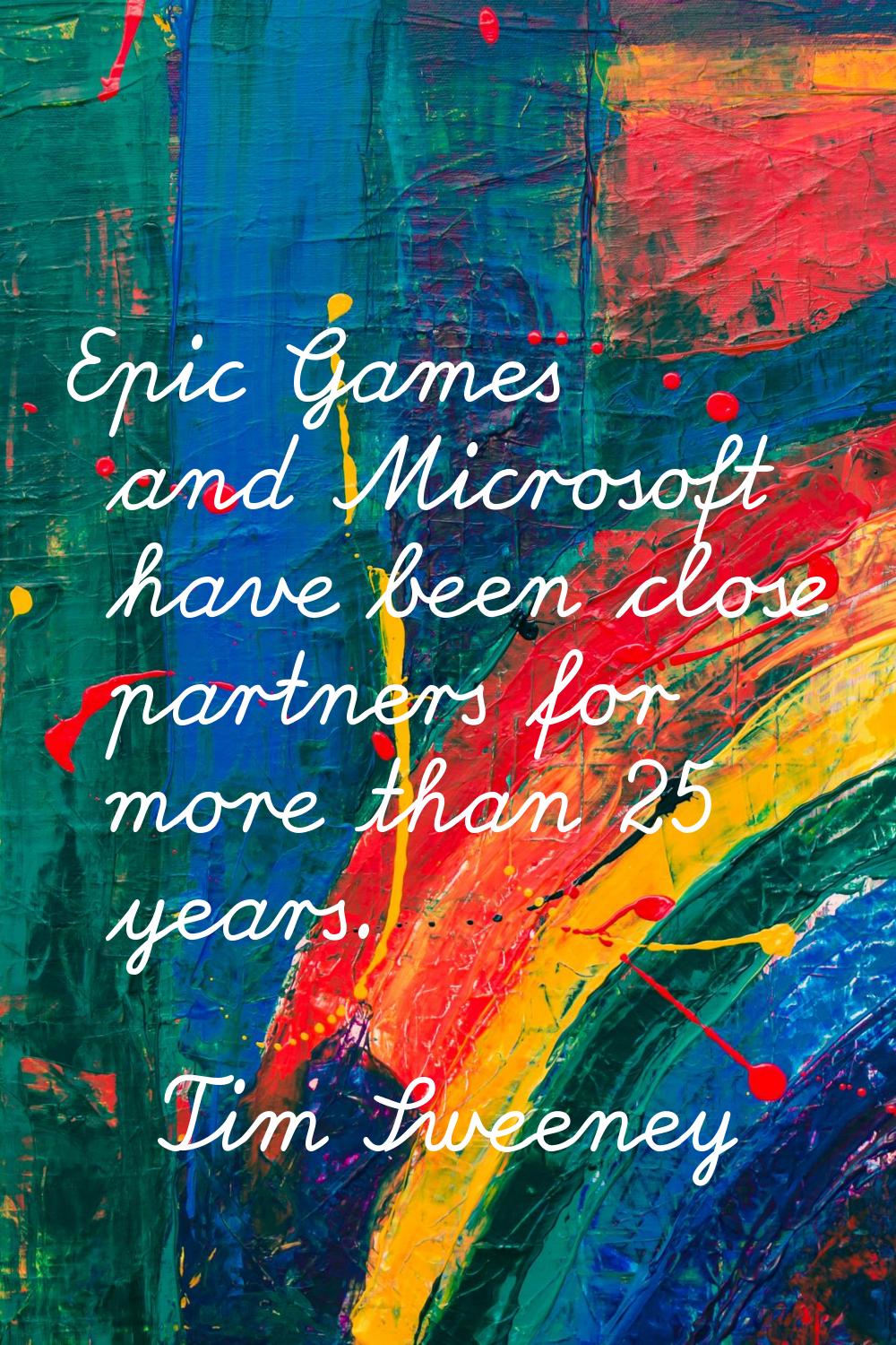 Epic Games and Microsoft have been close partners for more than 25 years.