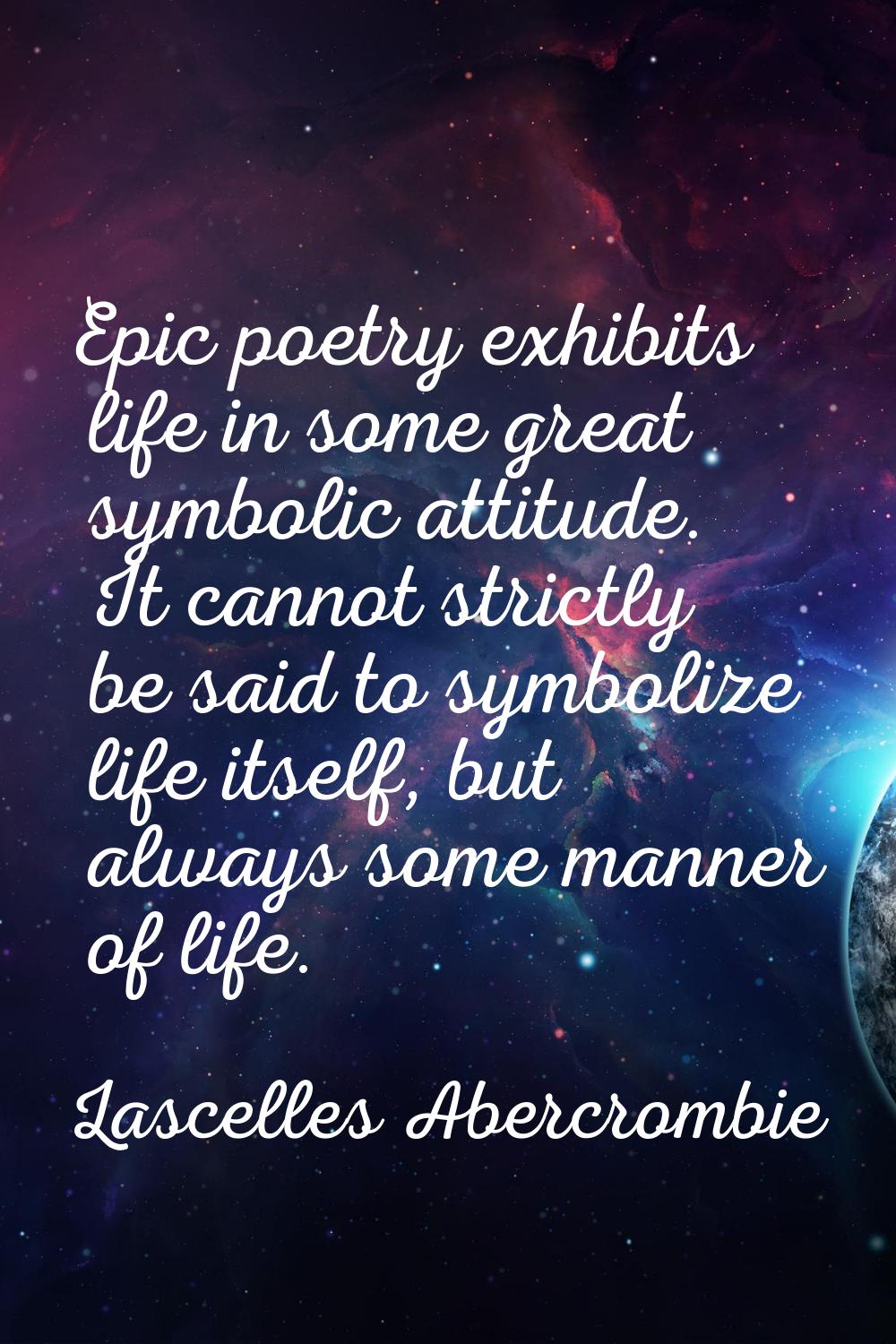 Epic poetry exhibits life in some great symbolic attitude. It cannot strictly be said to symbolize 