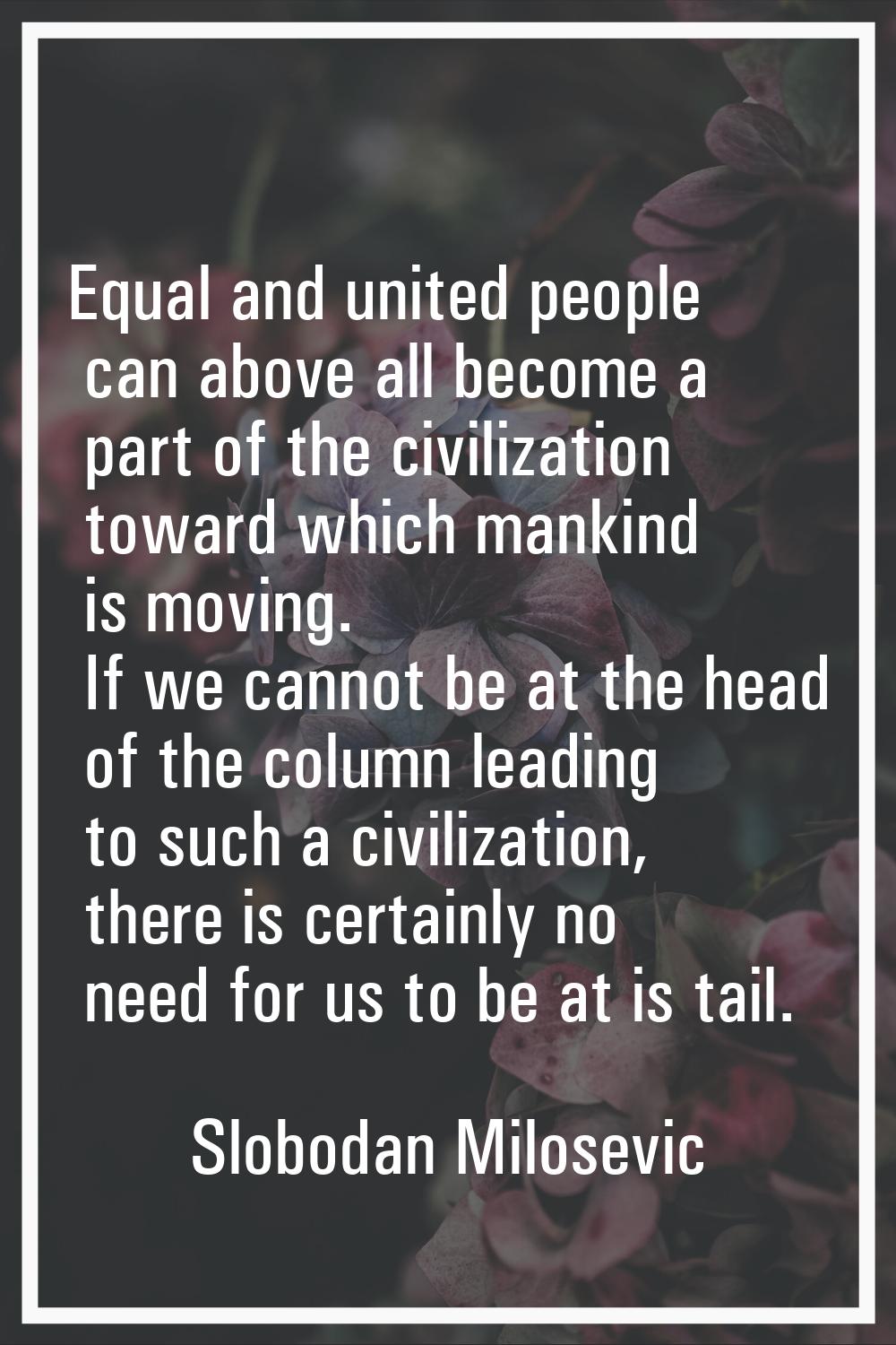 Equal and united people can above all become a part of the civilization toward which mankind is mov