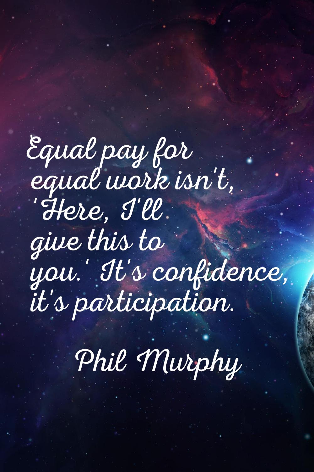 Equal pay for equal work isn't, 'Here, I'll give this to you.' It's confidence, it's participation.
