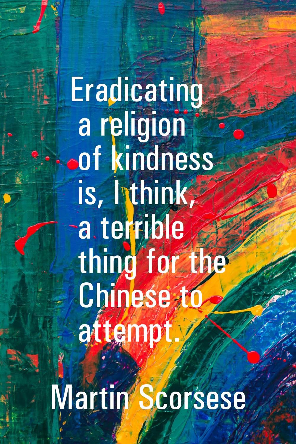 Eradicating a religion of kindness is, I think, a terrible thing for the Chinese to attempt.