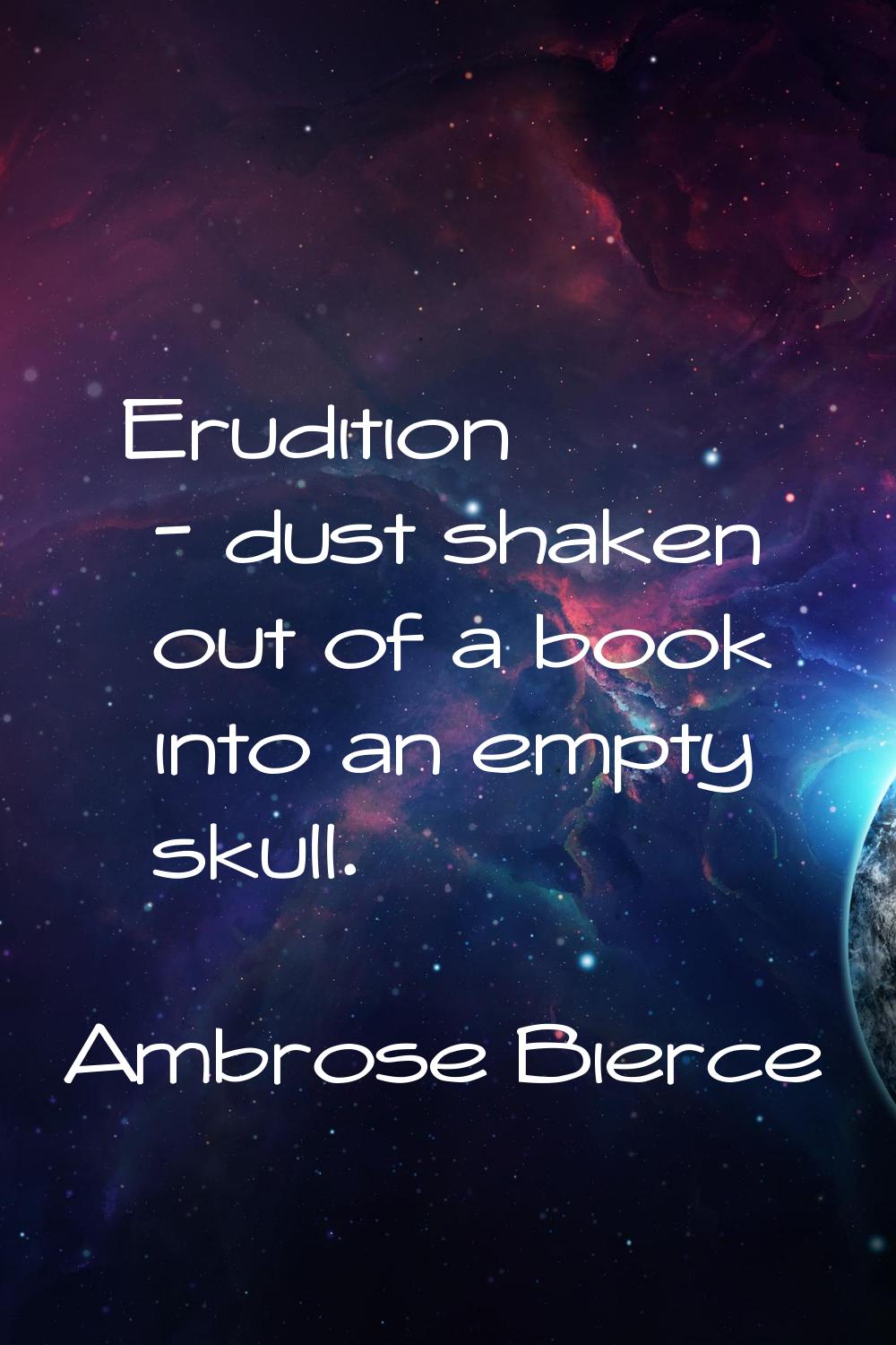 Erudition - dust shaken out of a book into an empty skull.