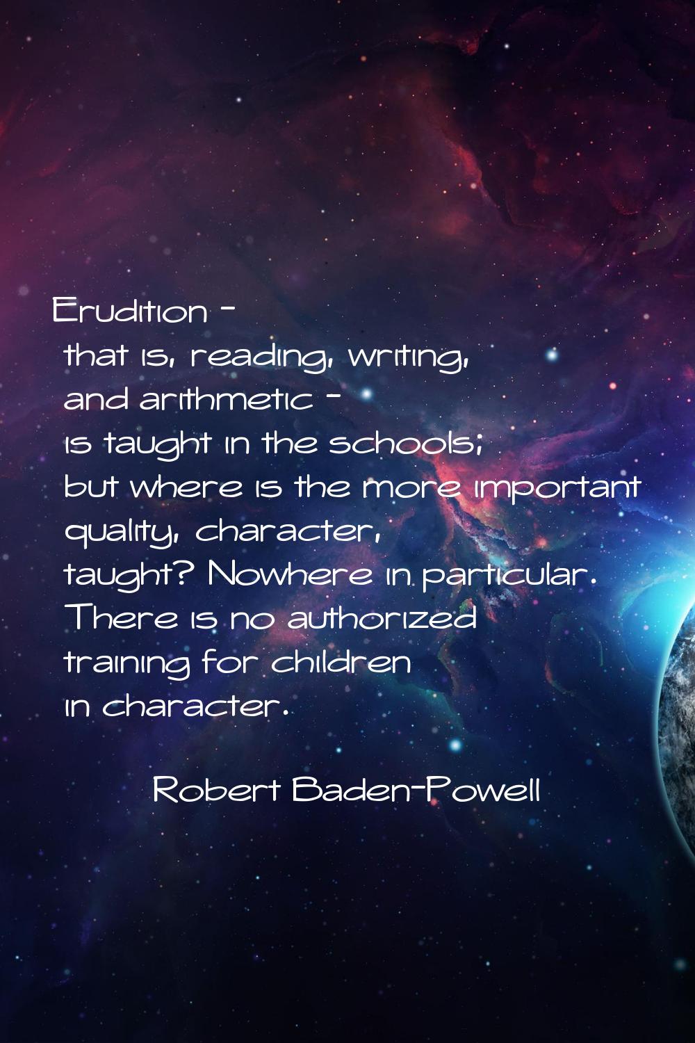 Erudition - that is, reading, writing, and arithmetic - is taught in the schools; but where is the 