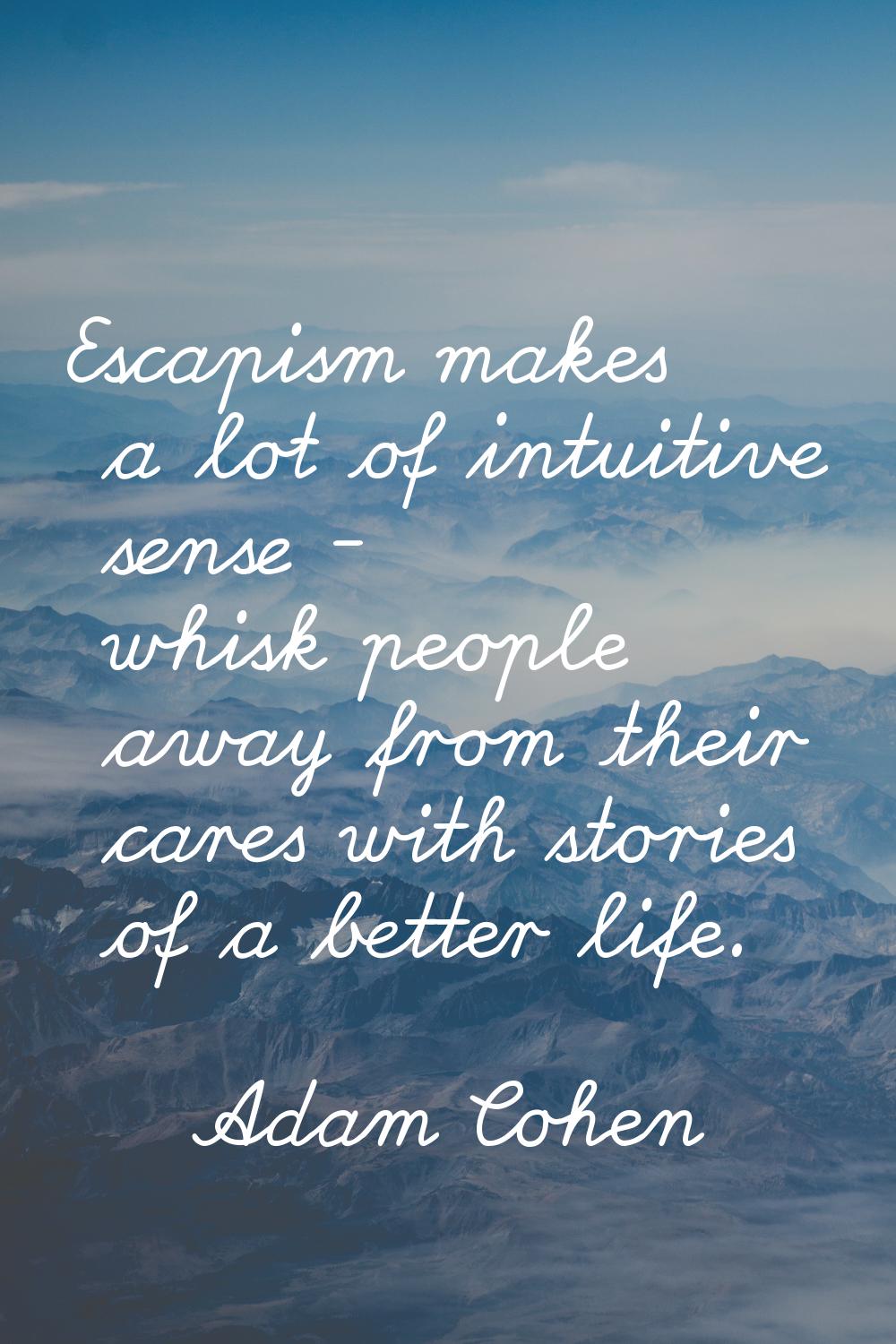 Escapism makes a lot of intuitive sense - whisk people away from their cares with stories of a bett