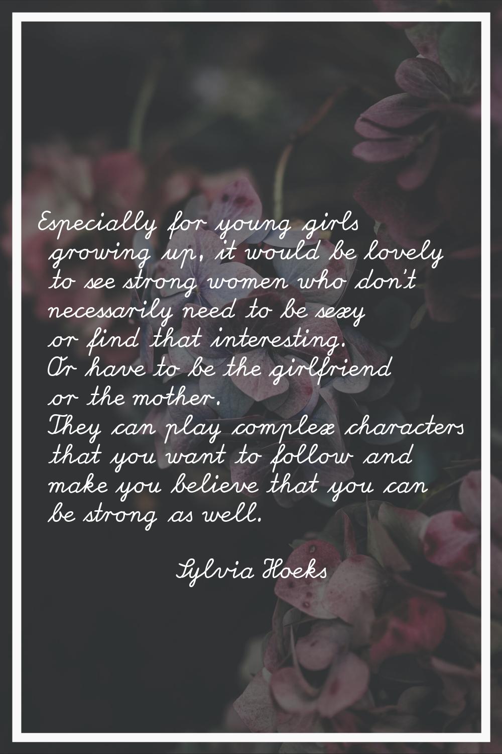 Especially for young girls growing up, it would be lovely to see strong women who don't necessarily