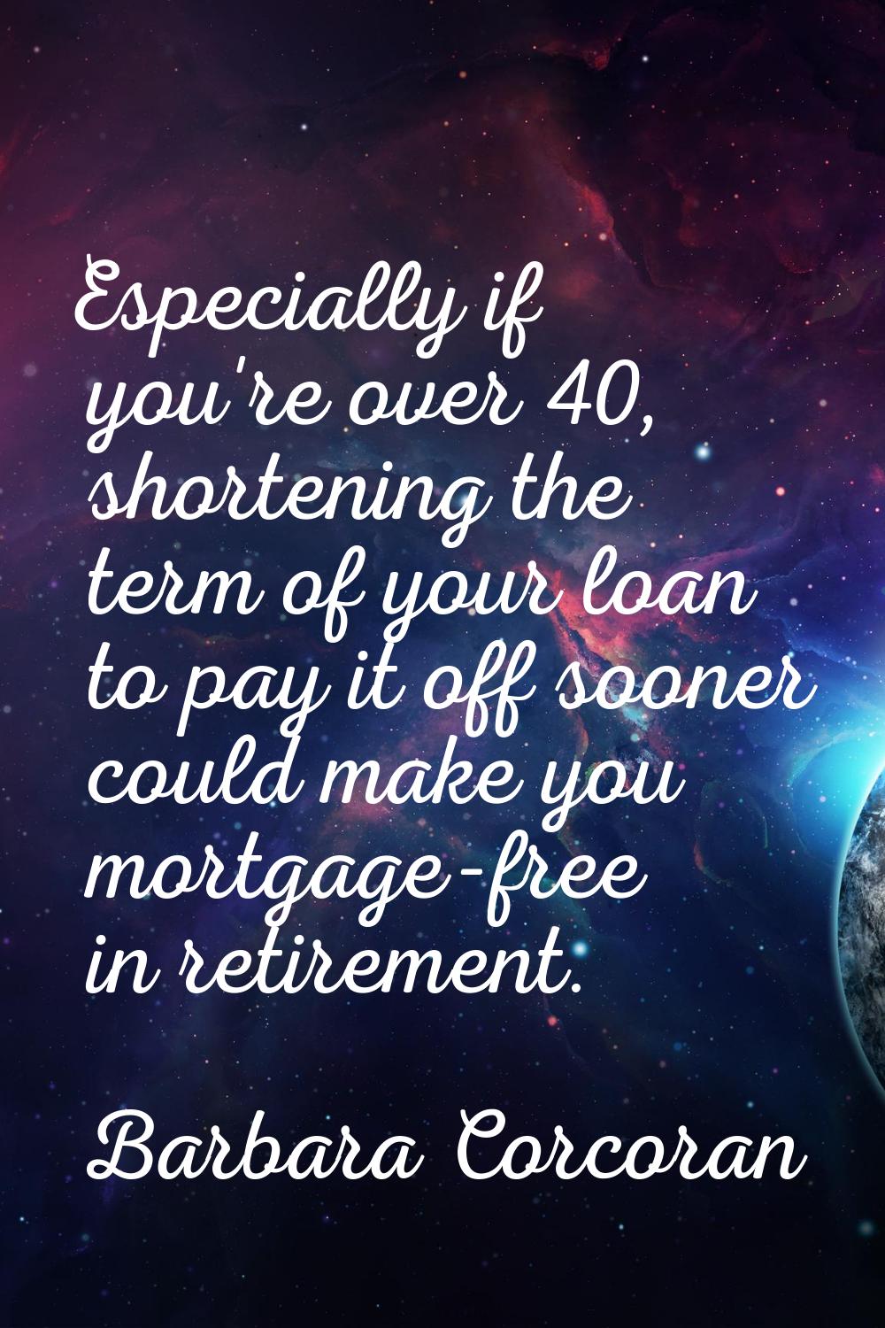 Especially if you're over 40, shortening the term of your loan to pay it off sooner could make you 