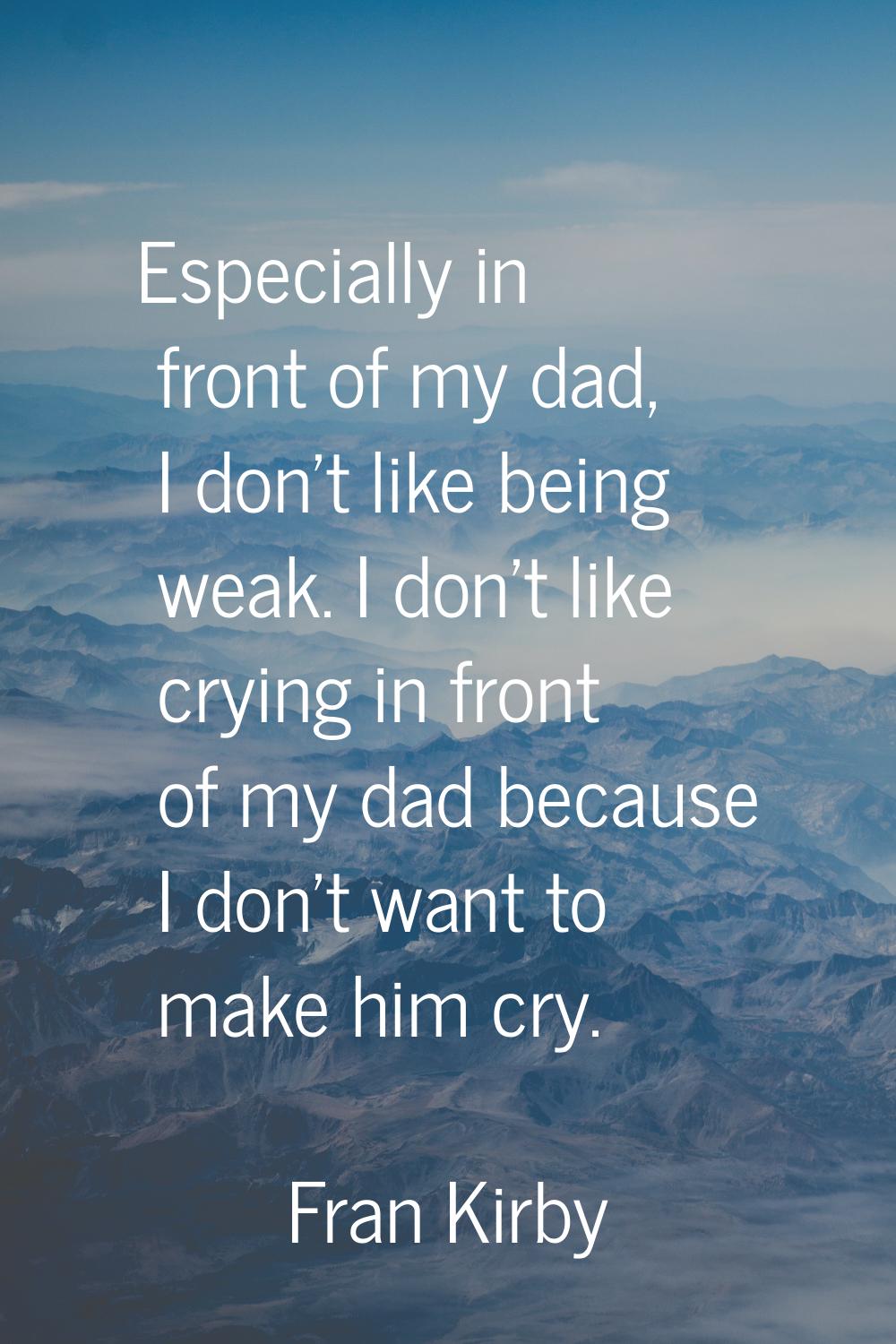 Especially in front of my dad, I don't like being weak. I don't like crying in front of my dad beca