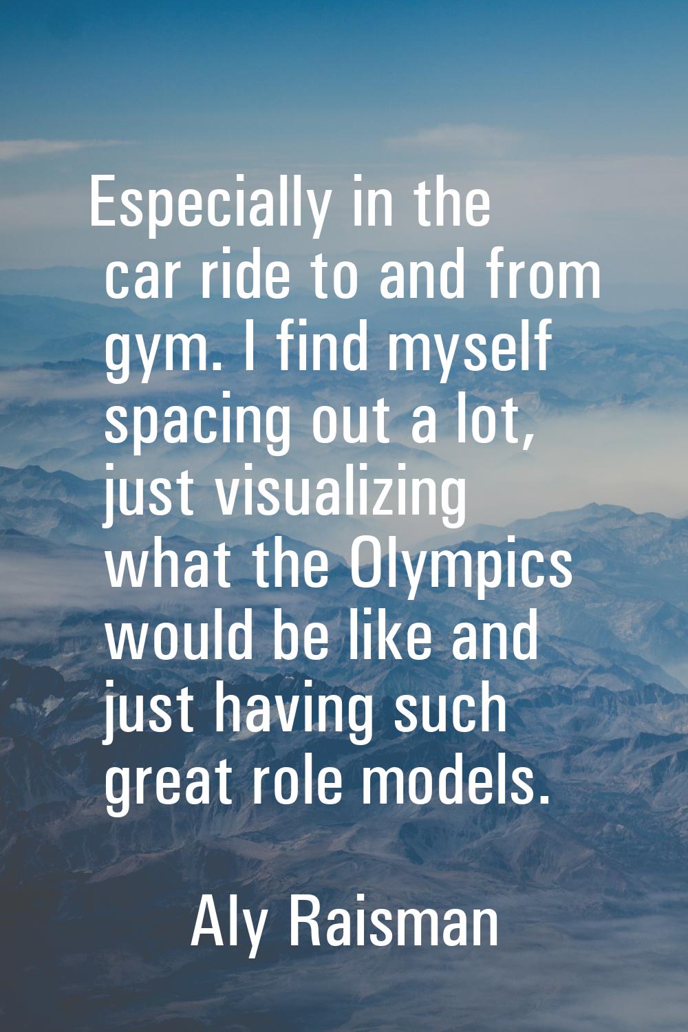 Especially in the car ride to and from gym. I find myself spacing out a lot, just visualizing what 