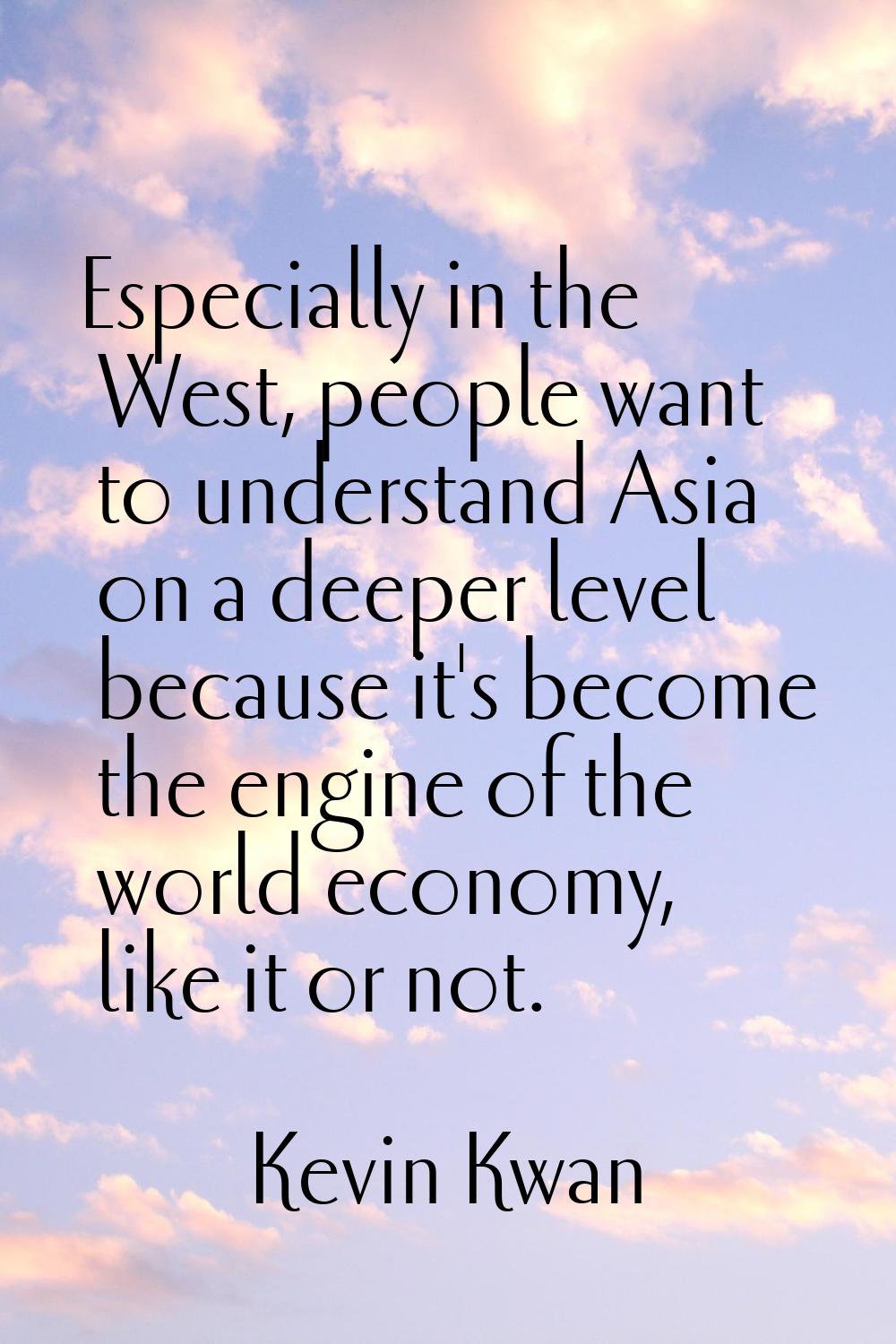 Especially in the West, people want to understand Asia on a deeper level because it's become the en
