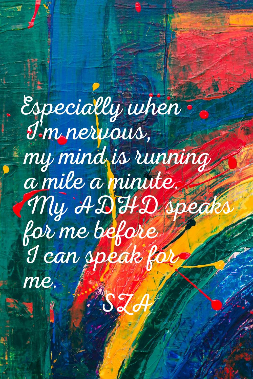 Especially when I'm nervous, my mind is running a mile a minute. My ADHD speaks for me before I can