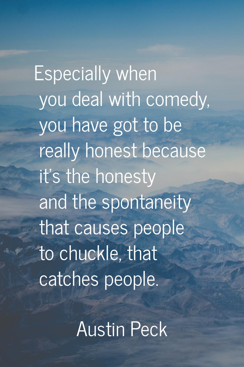 Especially when you deal with comedy, you have got to be really honest because it's the honesty and