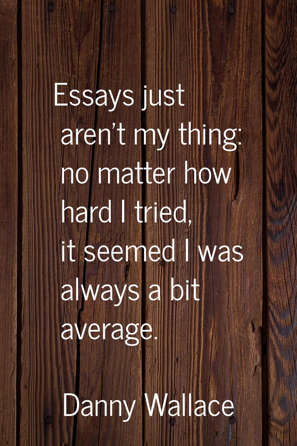 Essays just aren't my thing: no matter how hard I tried, it seemed I was always a bit average.