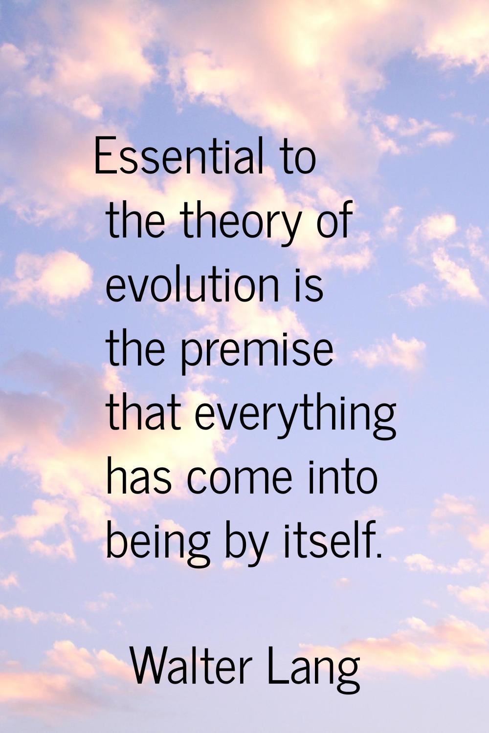 Essential to the theory of evolution is the premise that everything has come into being by itself.