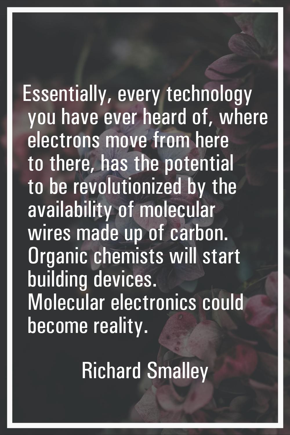 Essentially, every technology you have ever heard of, where electrons move from here to there, has 