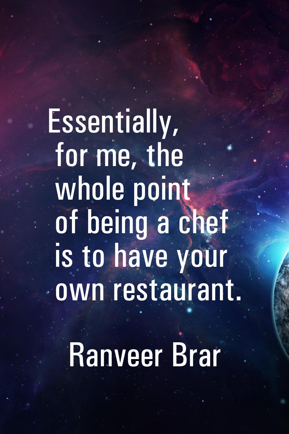 Essentially, for me, the whole point of being a chef is to have your own restaurant.