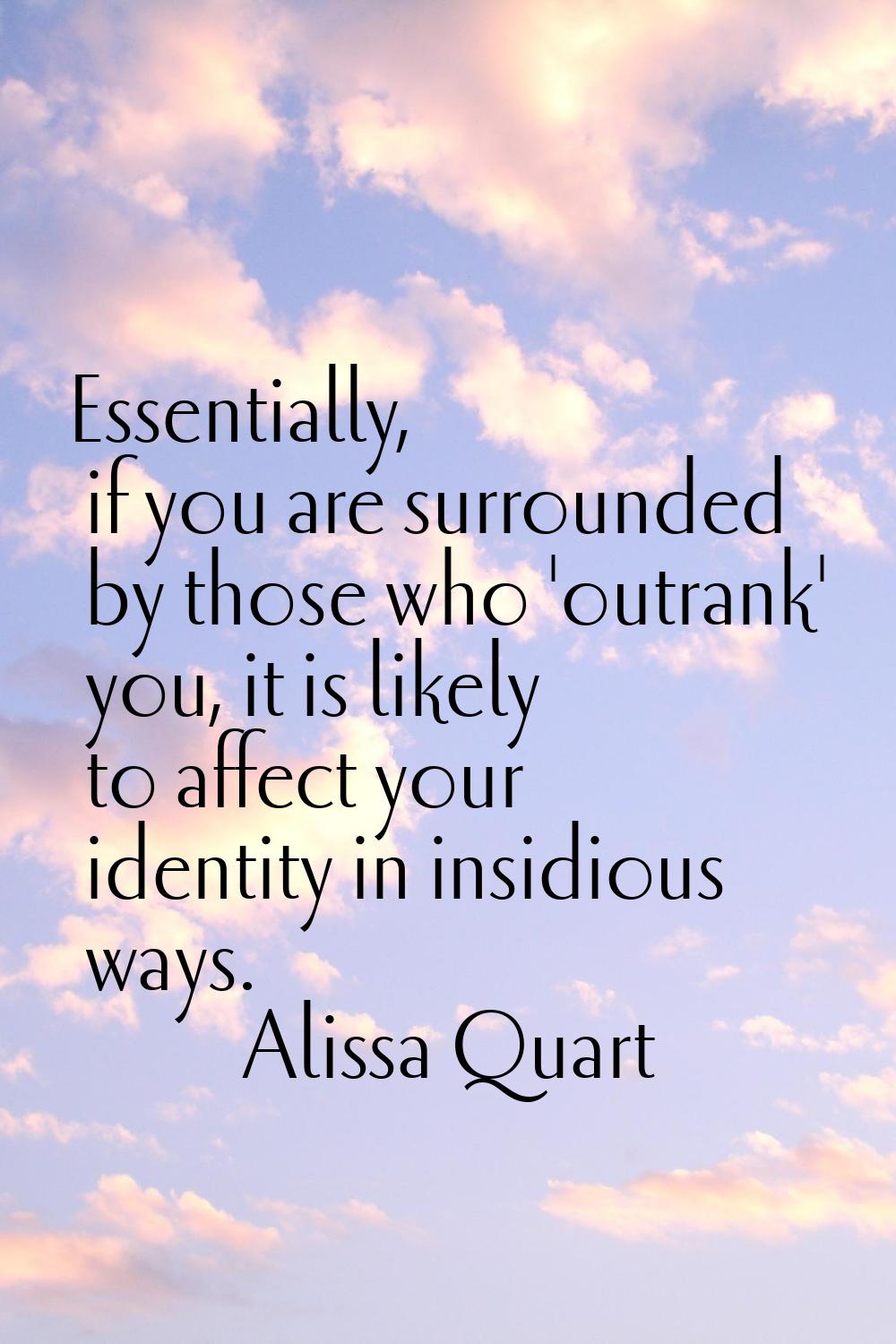 Essentially, if you are surrounded by those who 'outrank' you, it is likely to affect your identity