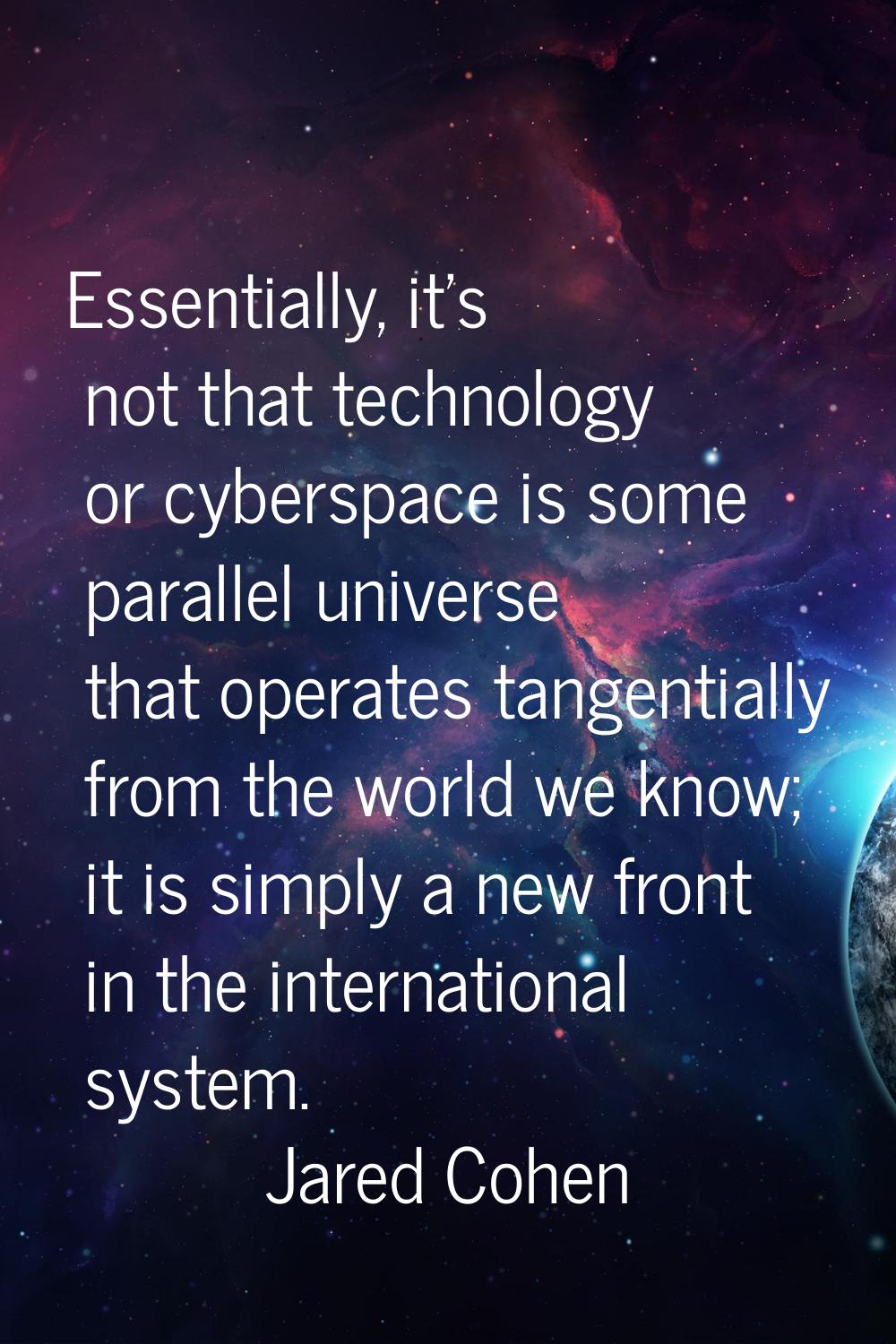 Essentially, it's not that technology or cyberspace is some parallel universe that operates tangent