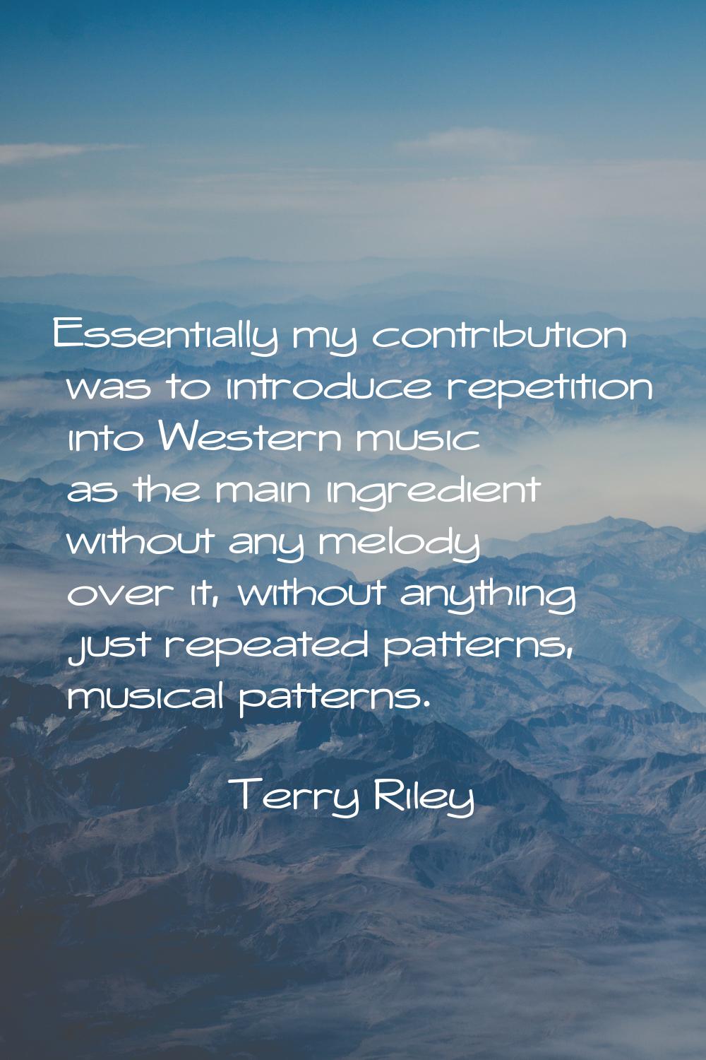 Essentially my contribution was to introduce repetition into Western music as the main ingredient w