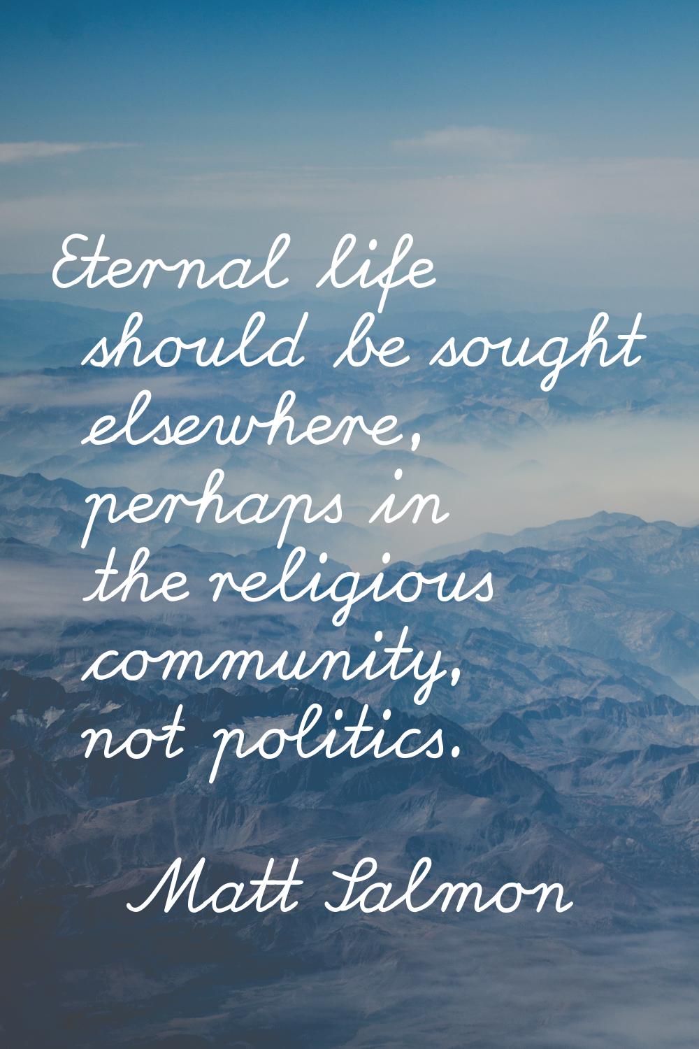 Eternal life should be sought elsewhere, perhaps in the religious community, not politics.