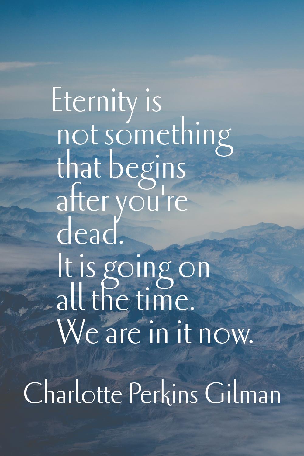 Eternity is not something that begins after you're dead. It is going on all the time. We are in it 