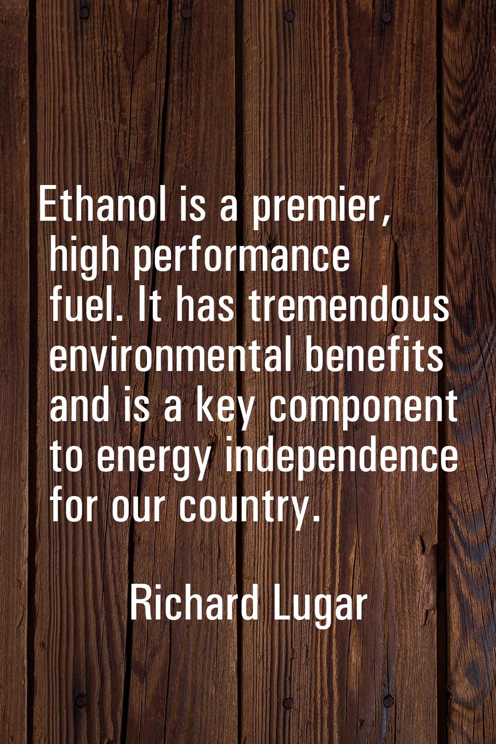 Ethanol is a premier, high performance fuel. It has tremendous environmental benefits and is a key 