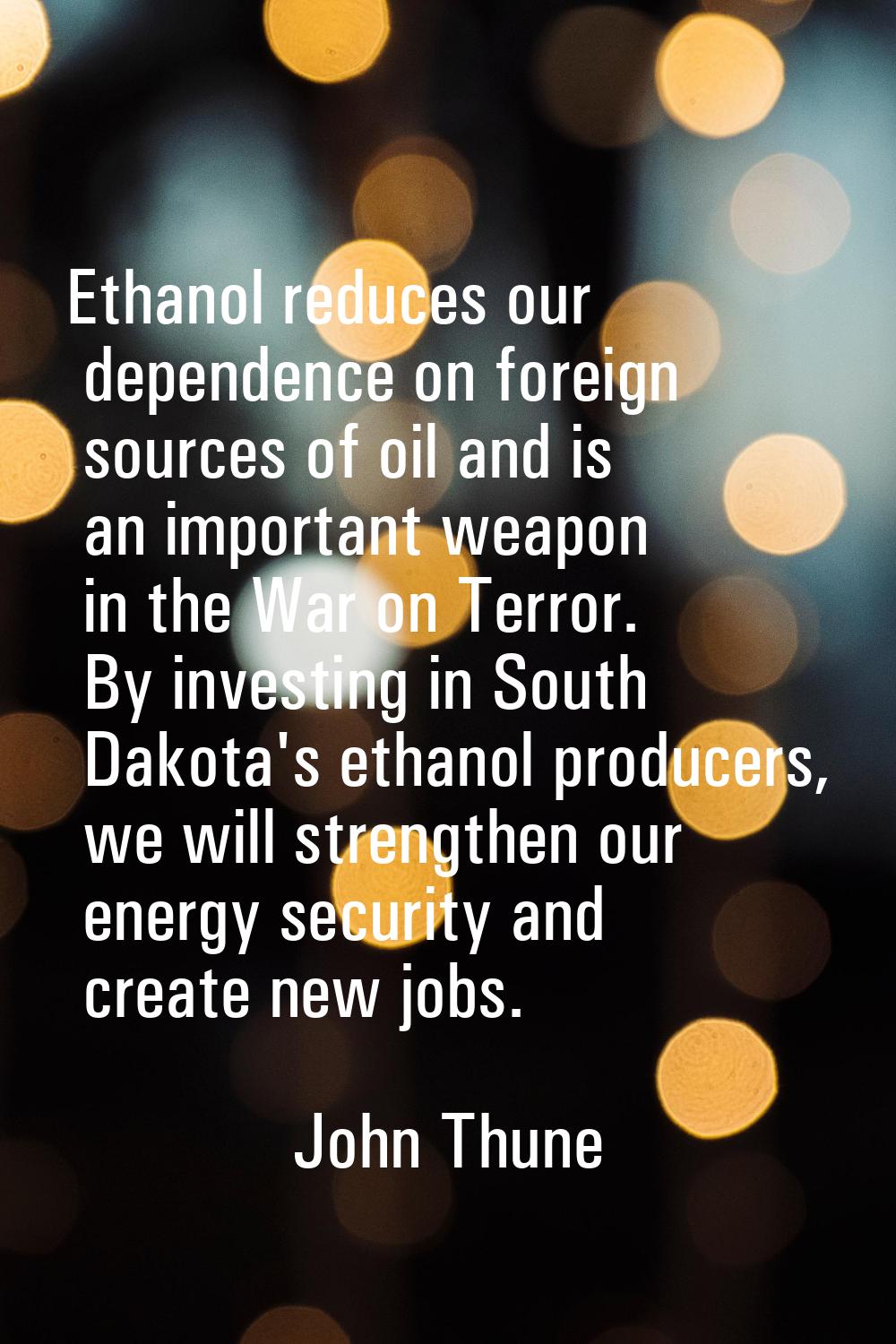 Ethanol reduces our dependence on foreign sources of oil and is an important weapon in the War on T