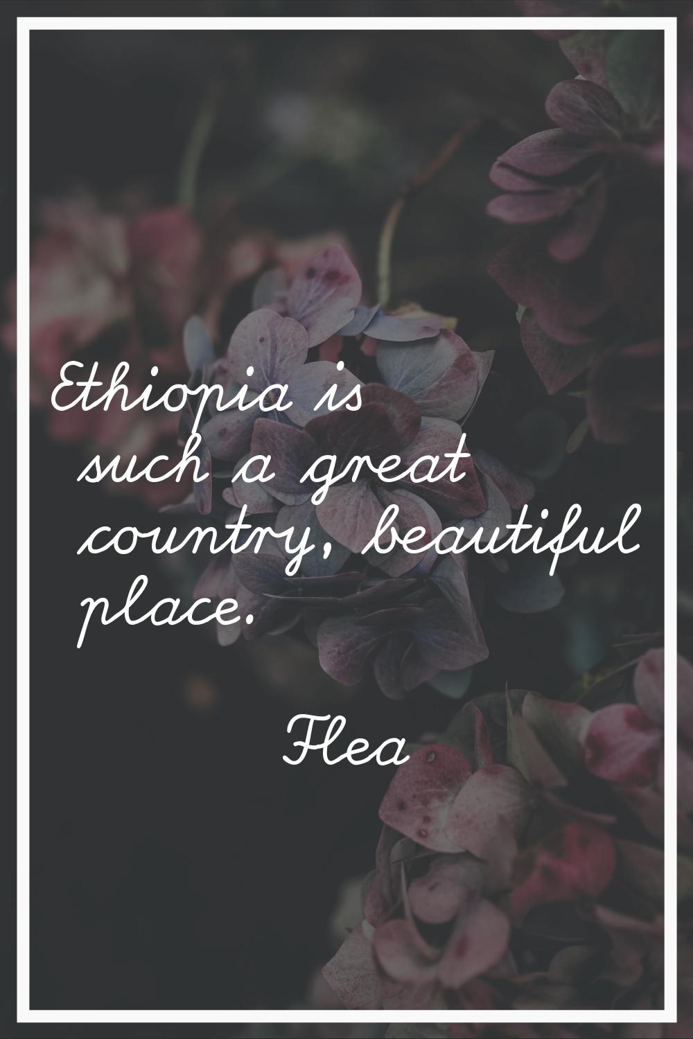 Ethiopia is such a great country, beautiful place.