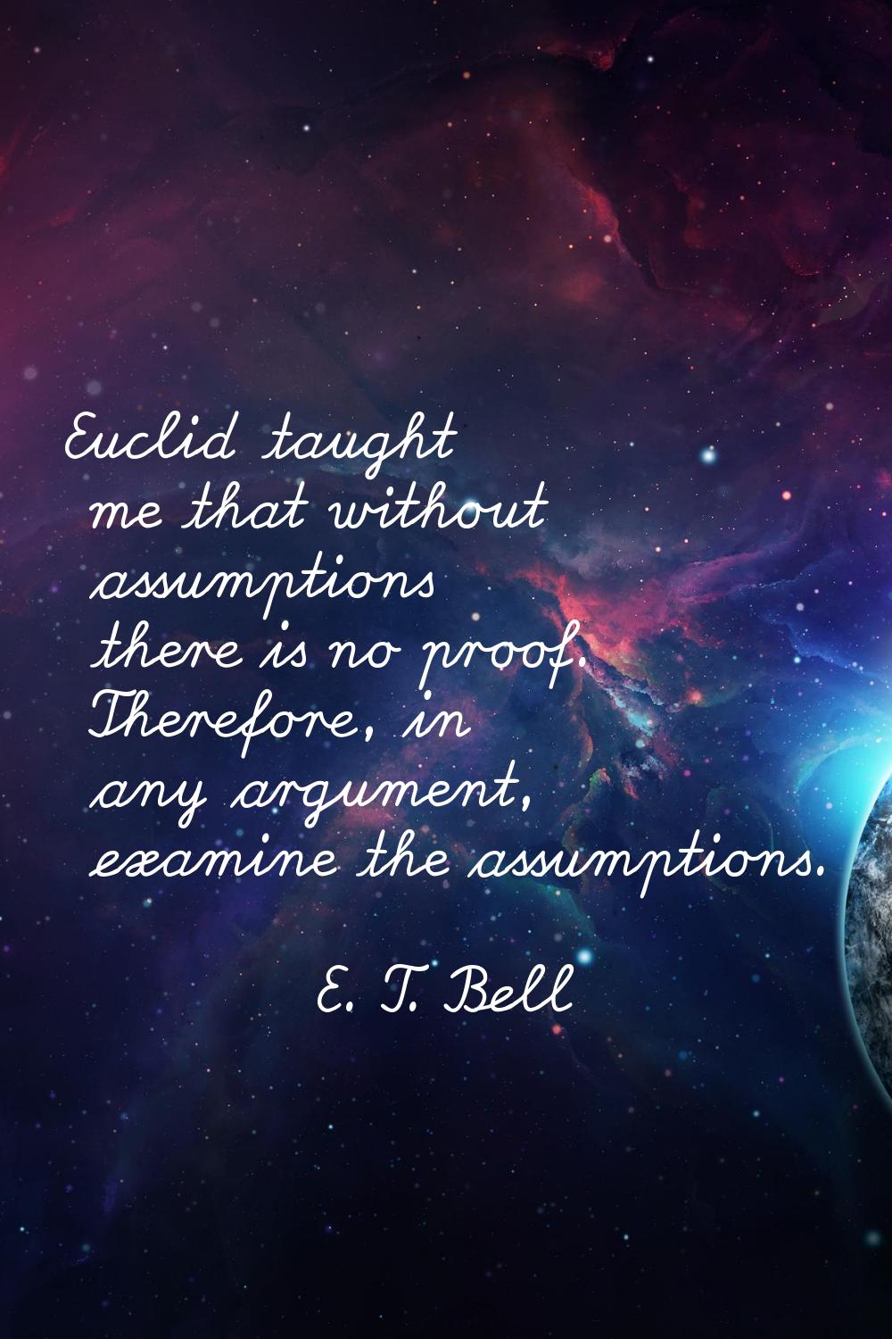 Euclid taught me that without assumptions there is no proof. Therefore, in any argument, examine th