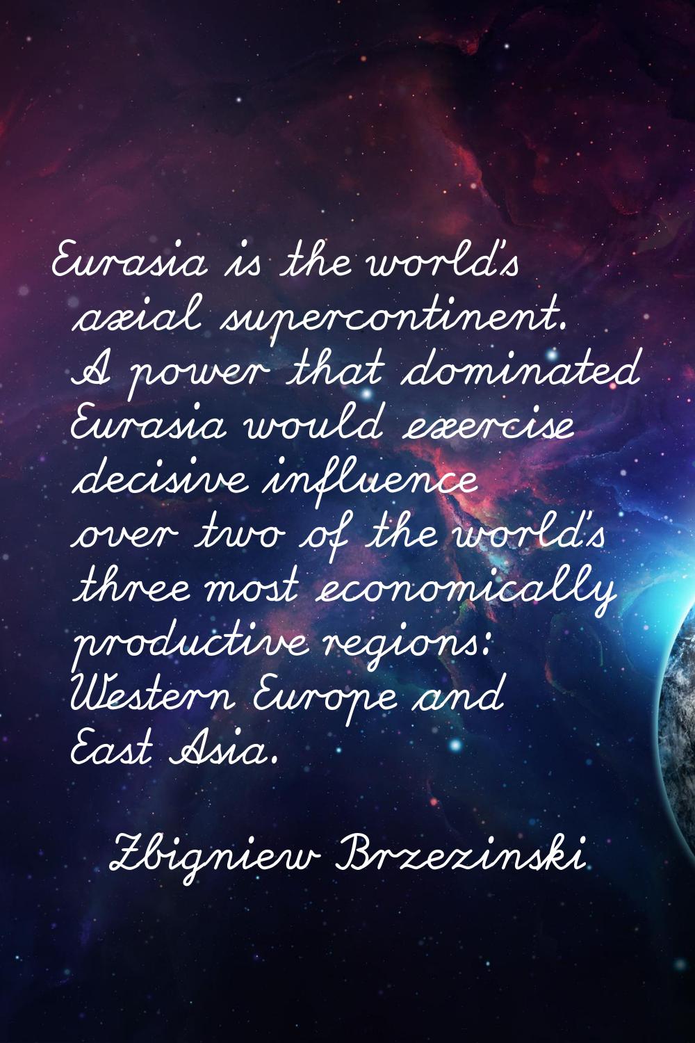 Eurasia is the world's axial supercontinent. A power that dominated Eurasia would exercise decisive