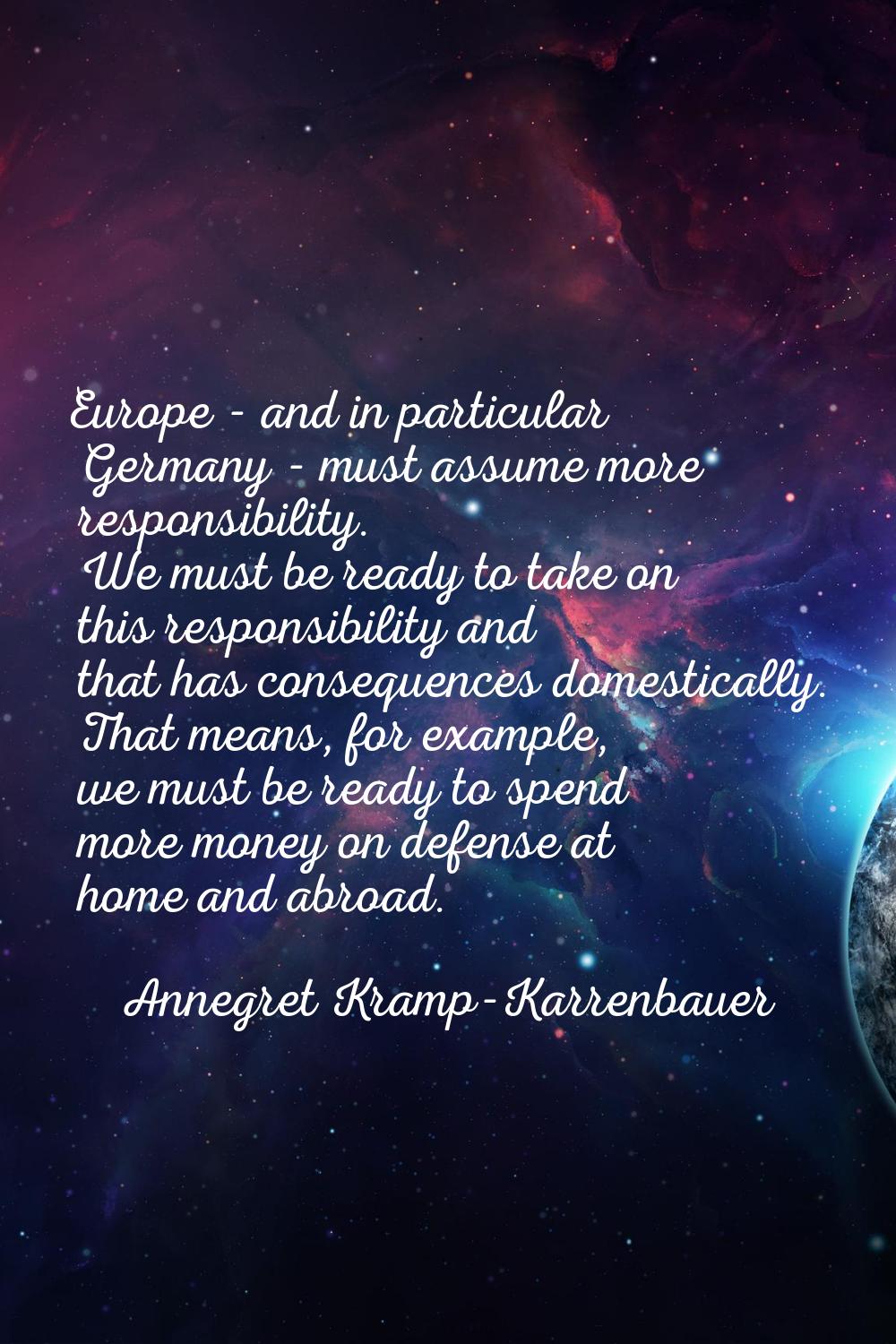 Europe - and in particular Germany - must assume more responsibility. We must be ready to take on t