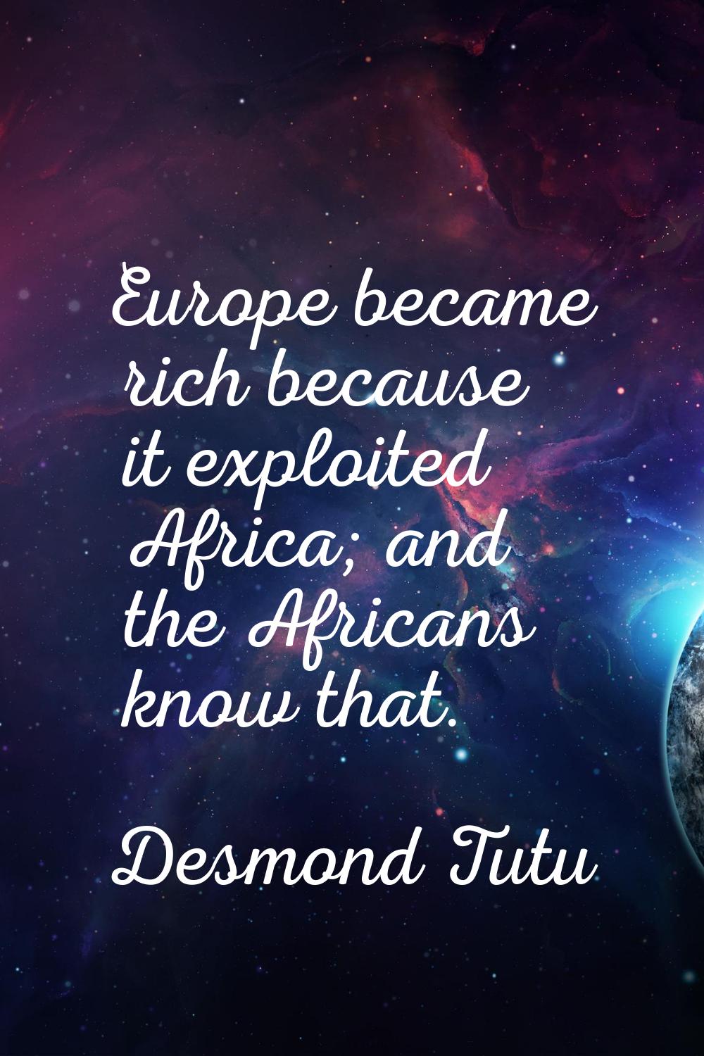 Europe became rich because it exploited Africa; and the Africans know that.