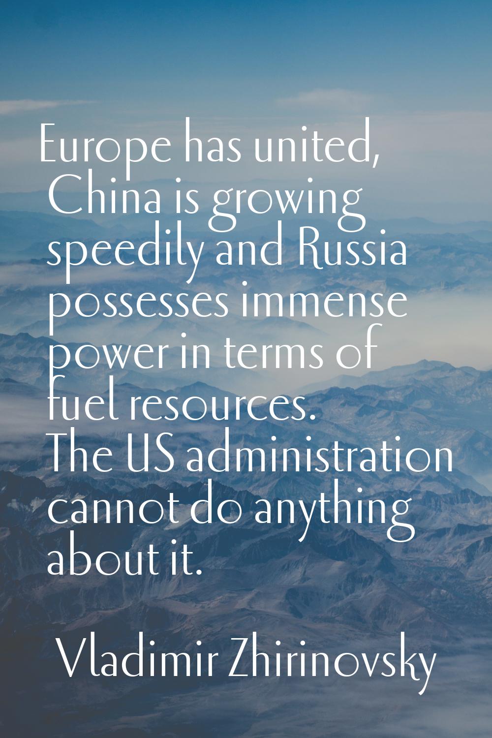 Europe has united, China is growing speedily and Russia possesses immense power in terms of fuel re