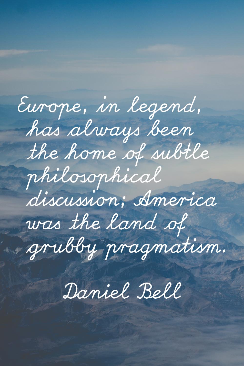 Europe, in legend, has always been the home of subtle philosophical discussion; America was the lan