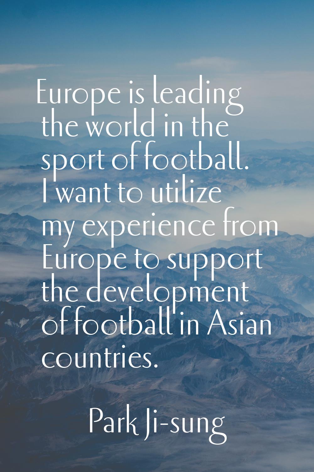 Europe is leading the world in the sport of football. I want to utilize my experience from Europe t