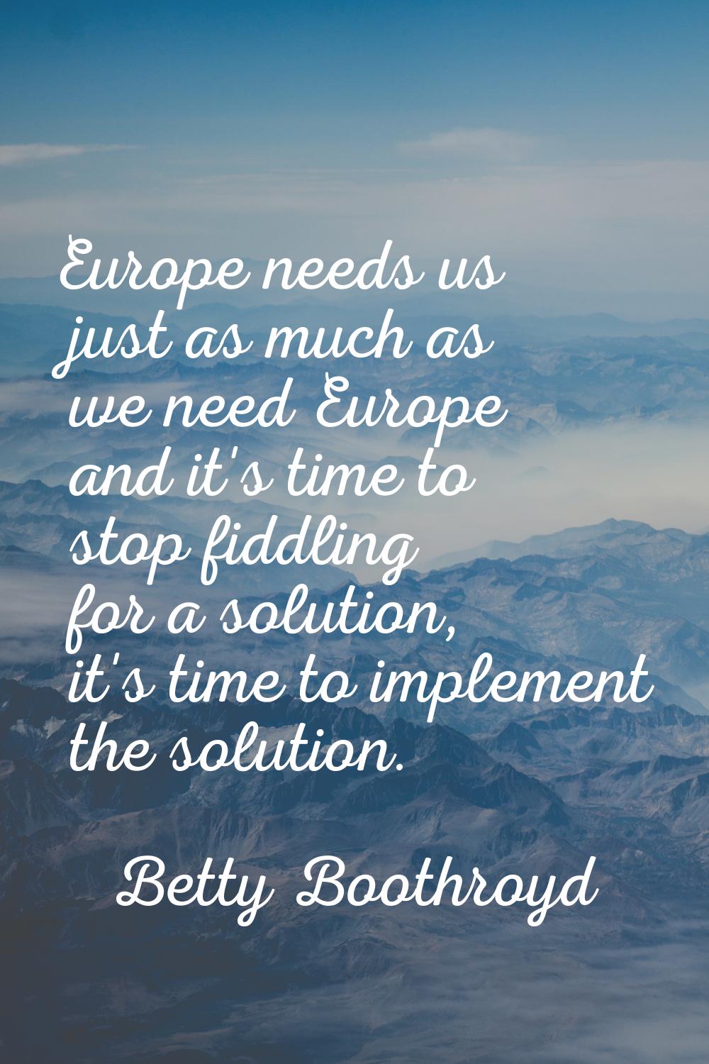 Europe needs us just as much as we need Europe and it's time to stop fiddling for a solution, it's 
