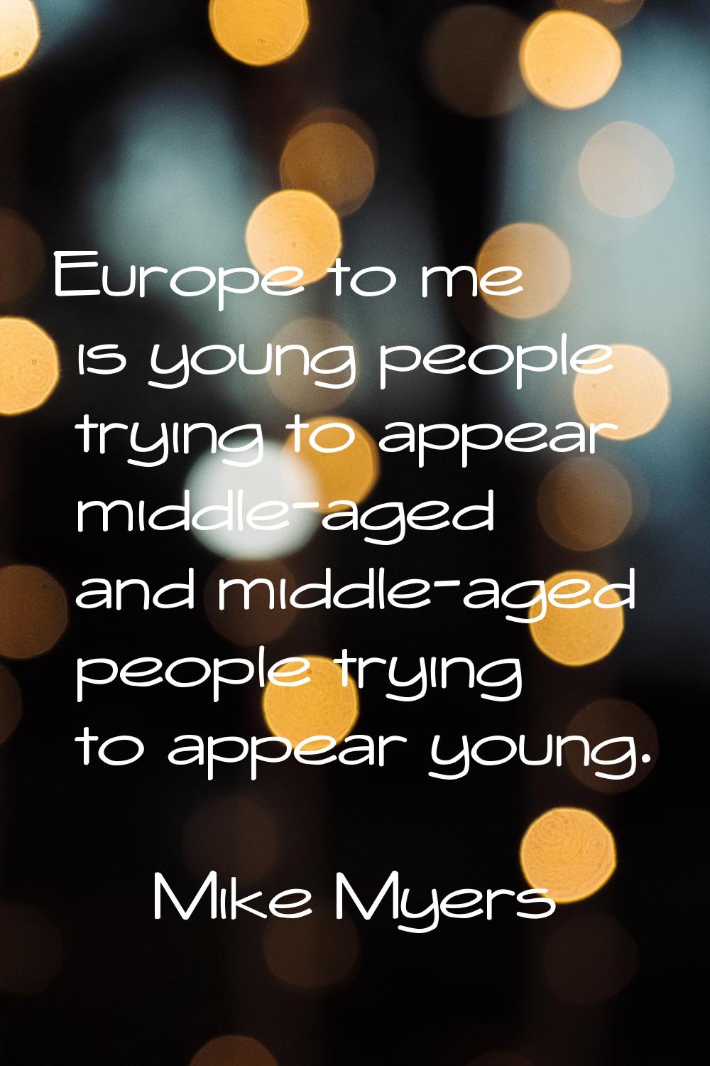 Europe to me is young people trying to appear middle-aged and middle-aged people trying to appear y