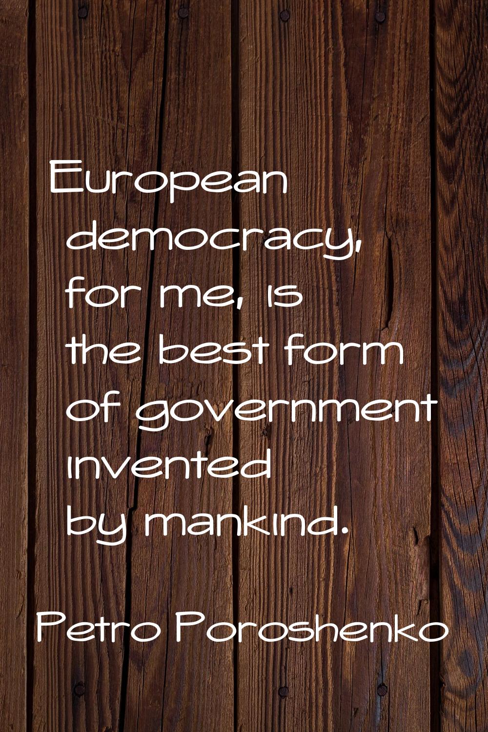 European democracy, for me, is the best form of government invented by mankind.