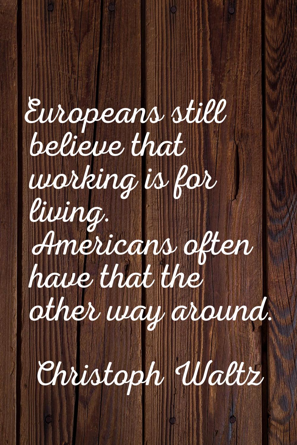 Europeans still believe that working is for living. Americans often have that the other way around.