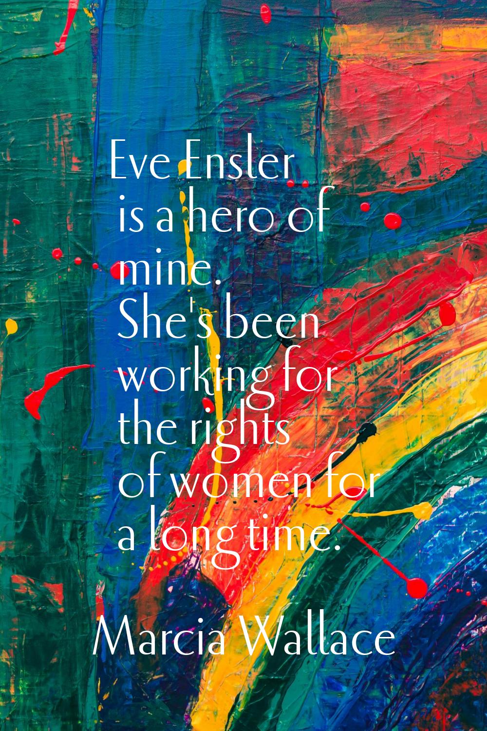 Eve Ensler is a hero of mine. She's been working for the rights of women for a long time.