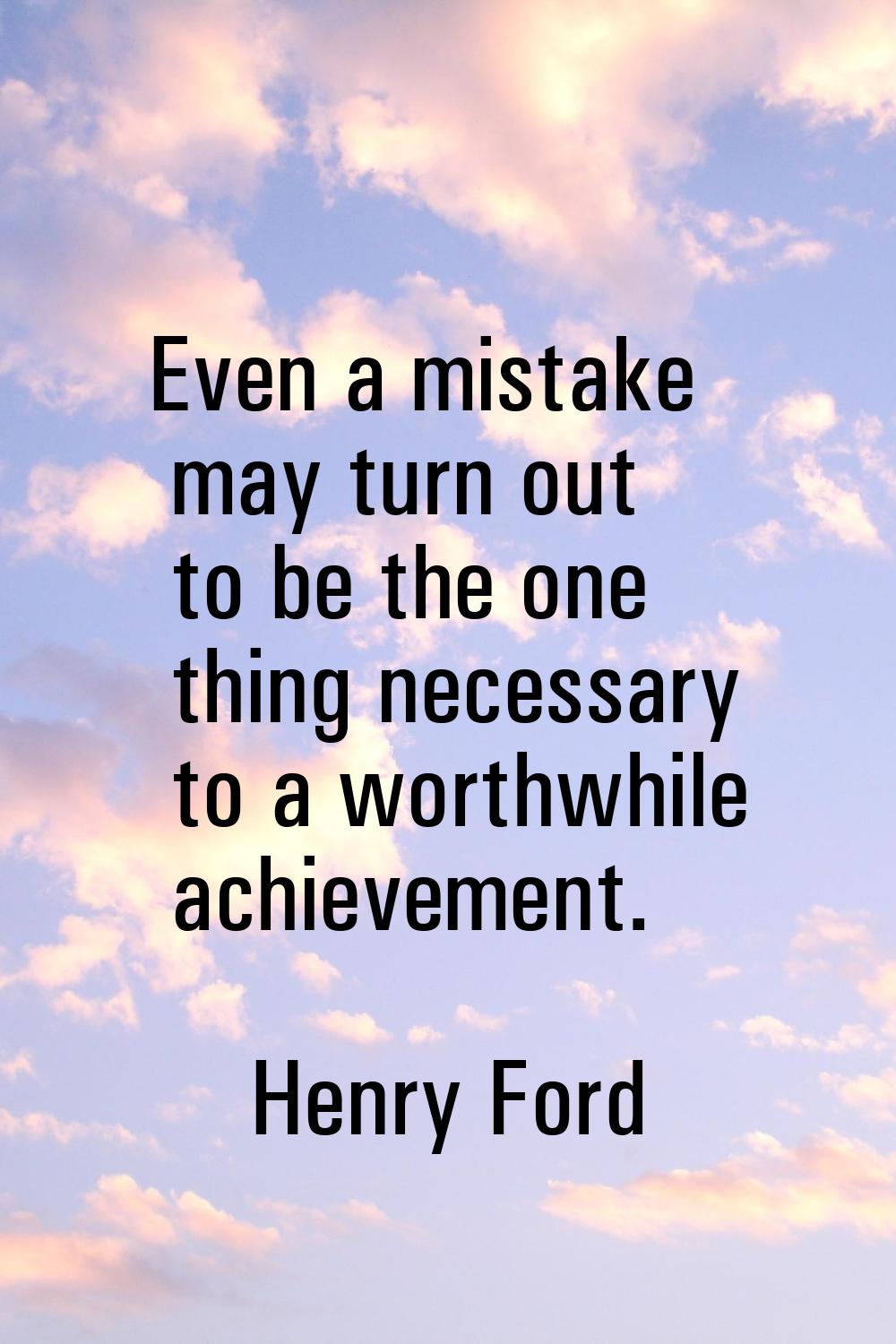 Even a mistake may turn out to be the one thing necessary to a worthwhile achievement.