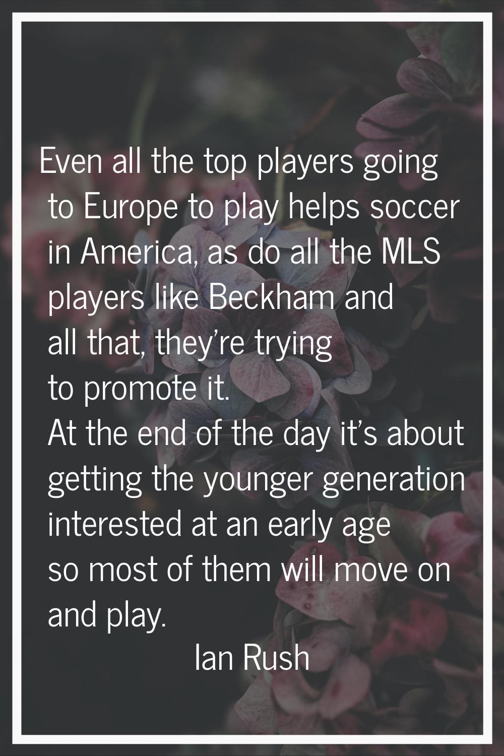 Even all the top players going to Europe to play helps soccer in America, as do all the MLS players