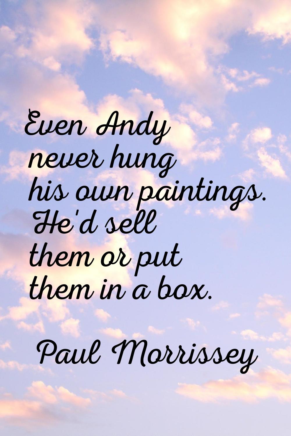 Even Andy never hung his own paintings. He'd sell them or put them in a box.