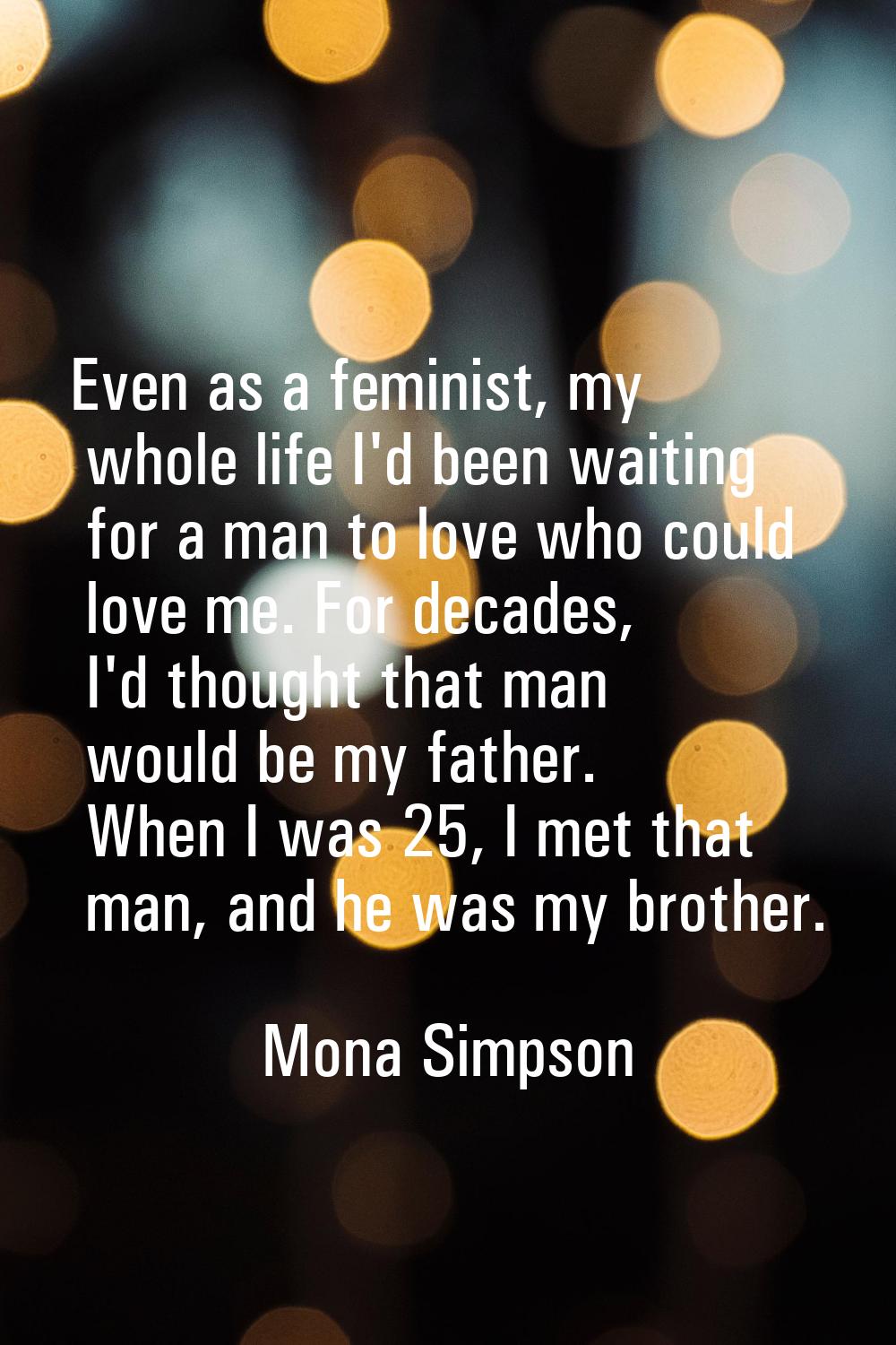Even as a feminist, my whole life I'd been waiting for a man to love who could love me. For decades