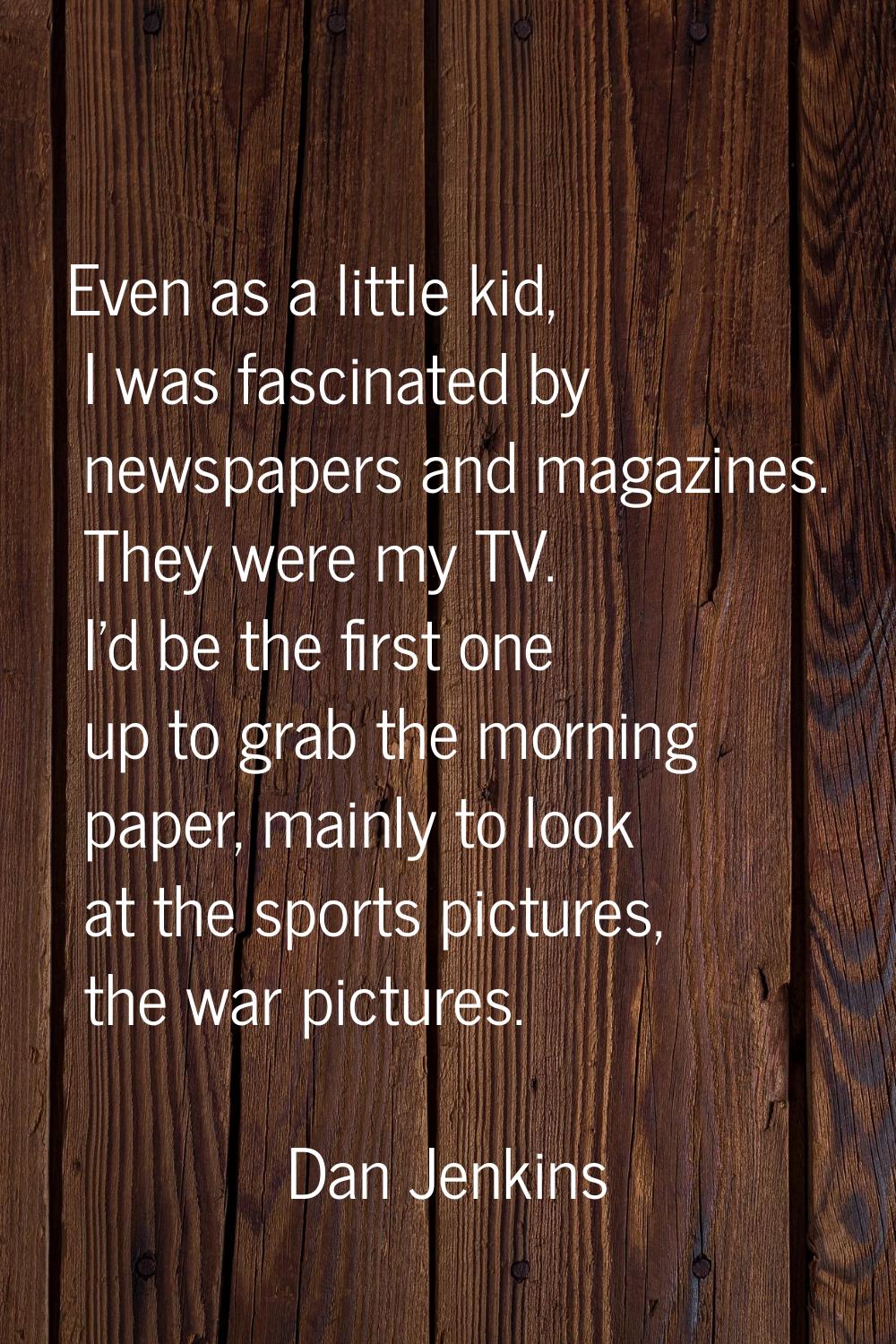 Even as a little kid, I was fascinated by newspapers and magazines. They were my TV. I'd be the fir