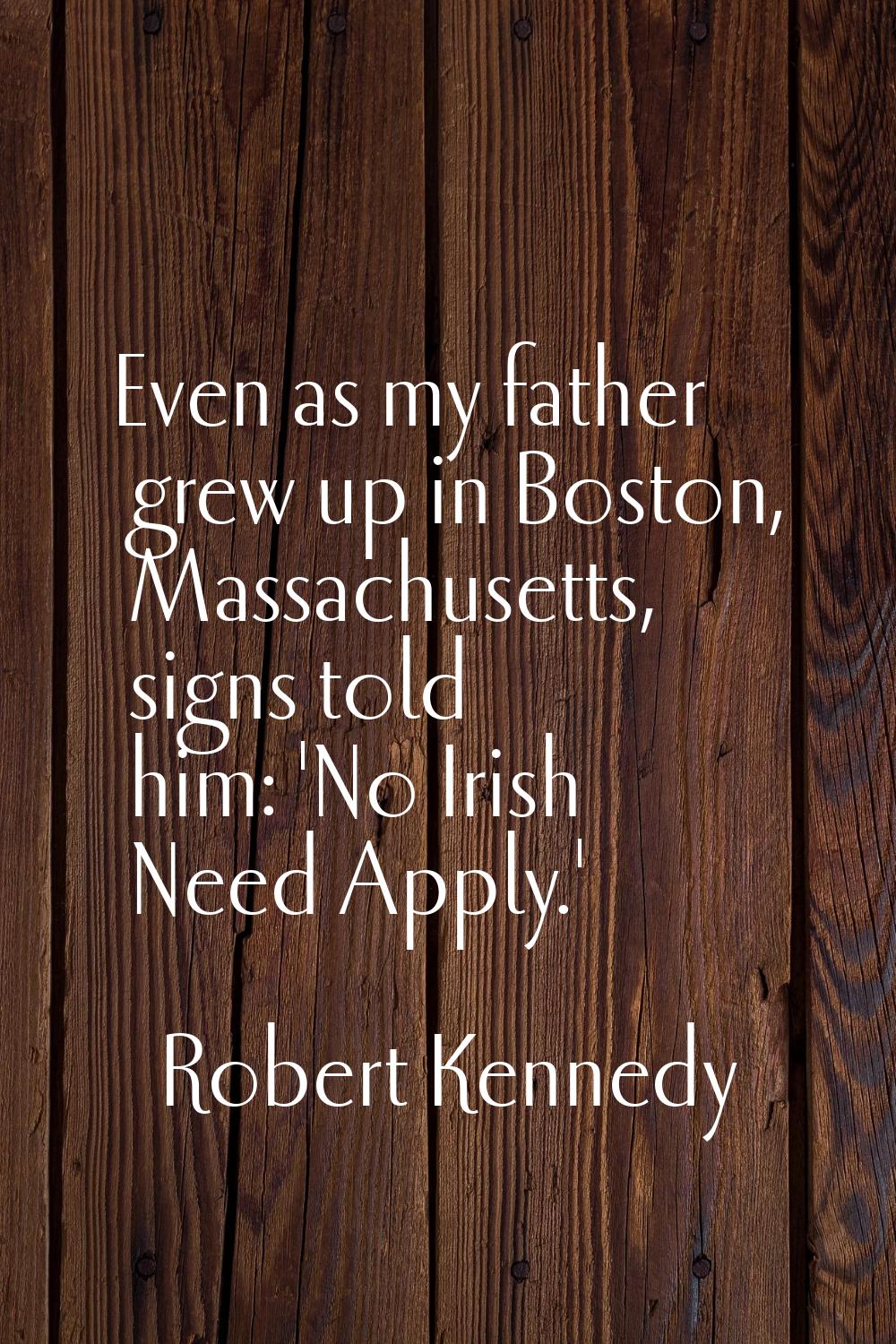 Even as my father grew up in Boston, Massachusetts, signs told him: 'No Irish Need Apply.'