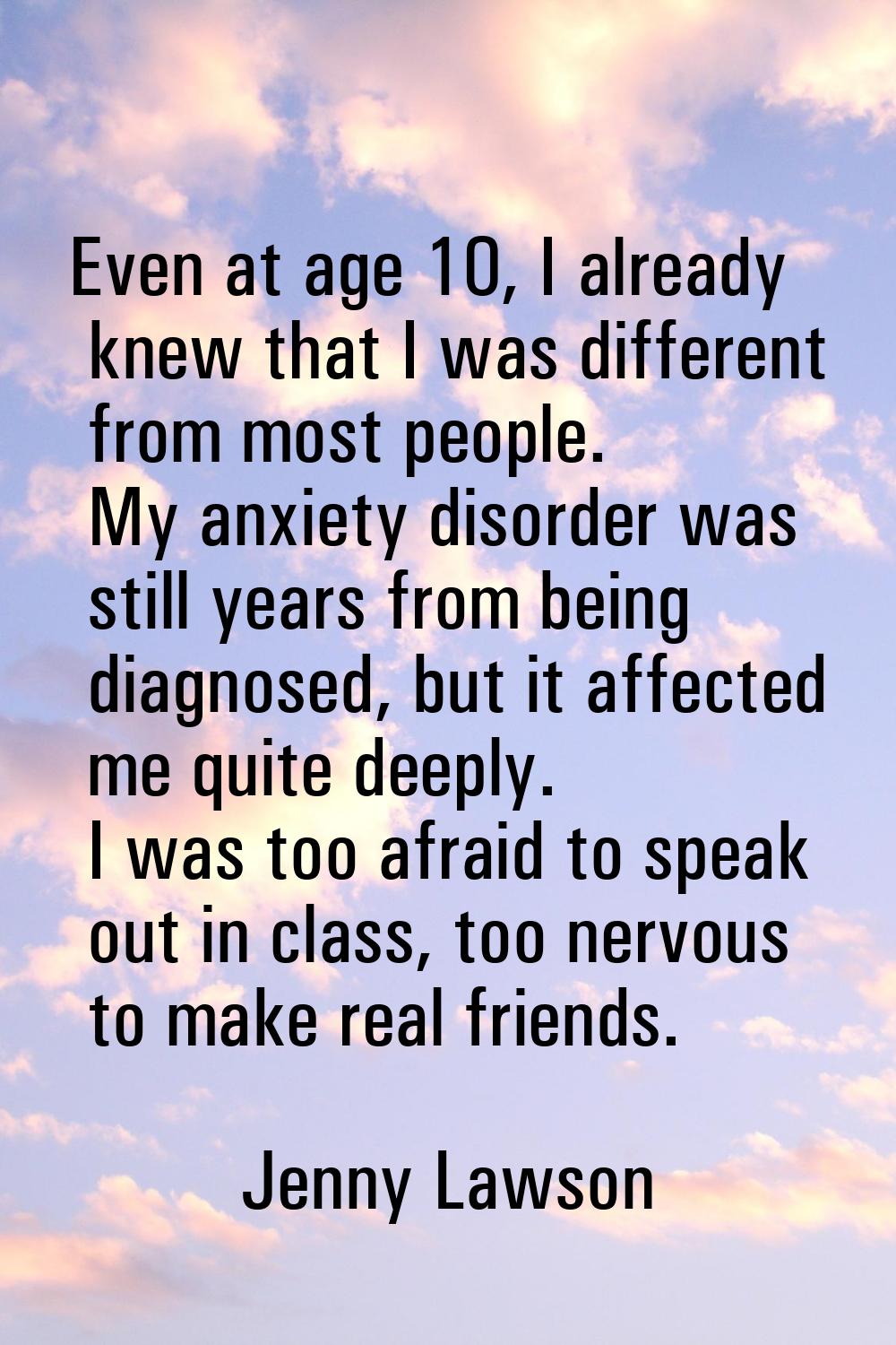 Even at age 10, I already knew that I was different from most people. My anxiety disorder was still