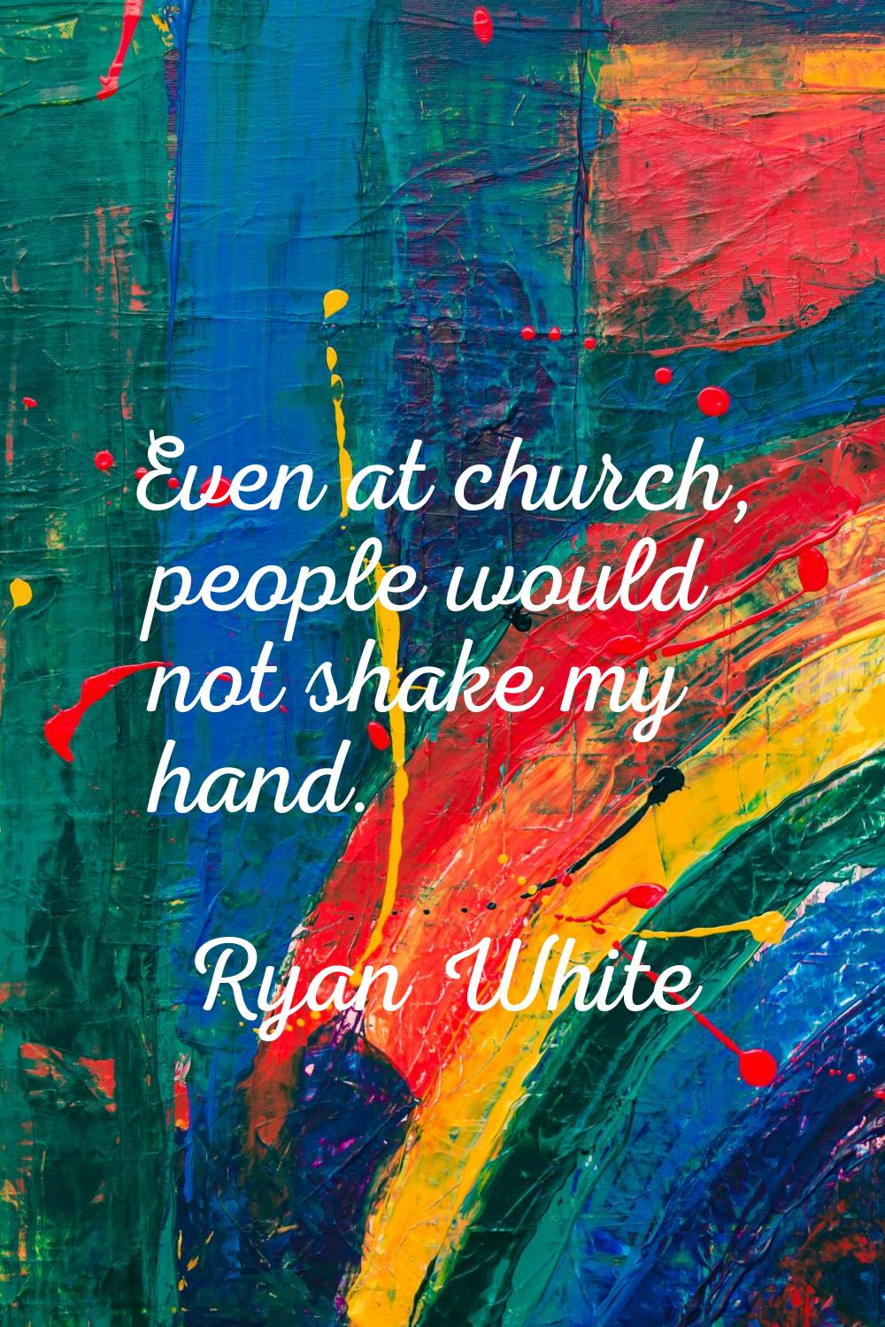 Even at church, people would not shake my hand.